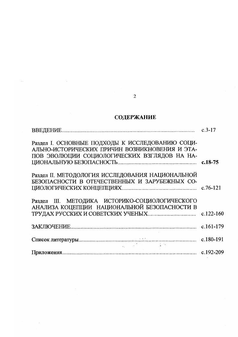 "Н. История в цифрах. Л. . России в решении исторически актуальных военносоциальных проблем. Уточнена сущность понятия национальная безопасность посредством выделения социокультурного компонента с позиций конкретноисторического, социокультурного подходов, которые ранее не являлись традиционными для ее изучения. Применены авторские методики для исследования богатого фактологического материала по проблеме национальной безопасности, имеющего несомненную социокультурную значимость. Они основаны на использовании символов прямой и косвенной идентификации и помогают выделить новые взгляды, идеи, воззрения, которые, в свою очередь, позволяют более полно и всесторонне исследовать проблему национальной безопасности с точки зрения социальноисторического подхода. В научный оборот введены новые источники и материалы, повлиявшие на формирование концепции национальной безопасности русских военных социологов, советских и современных российских исследователей середины XIX XX веков. Исследован механизм прямого влияния системы национальной безопасности на общественное сознание потребности, интересы, установки общностей и социальных групп и др. Разработана совокупность теоретических и практических рекомендаций по проведению социальноисторического анализа и использованию его результатов при изучении концепции национальной безопасности в исследовательской деятельности социологов. Российской Федерации. В выступлении на кафедре социологии Чувашского государственного университета на тему Опыт социологических обследований культурного наследия русских социологов по проблеме национальной безопасности. Материалы исследования неоднократно обсуждались на кафедре социологии Военного Университета. Эволюция концепции национальной безопасности историкосоциологический анализ. Чебоксары, 1. Ил новационные подходы к укреплению системы национальной безопасности России М. В сб. Круглого стола в институте философии при РАН по проблеме Армия и национальная безопасность0,4 п. Цель и задачи исследования определили структуру диссертации. Она показывает, на каких главных проблемах автор сосредоточил свое внимание. Диссертация состоит из введения, трех разделов и заключения. Кроме того, имеется список использованных источников и литературы, приложения. Раздел I. СОЦИАЛЬНО ИСТОРИЧЕСКИЕ ПРЕДПОСЫЛКИ ВОЗНИКНОВЕНИЯ И ЭТАПЫ РАЗВИТИЯ ВЗГЛЯДОВ И ТЕОРИИ НАЦИОНАЛЬНОЙ БЕЗОПАСНОСТИ. В процессе исследования проблем национальной безопасности компоненты системы, их взаимосвязи раскрываются не сразу, а постепенно, по мере проникновения в их сущность, при этом познание одних из них создает условия для познания других. В этом отношении весьма продуктивно объединение в единую систему множества частных решений, полученных в результате структурнофункционального и конкретноисторического анализа, что также позволяет конструировать научно обоснованные модели и строить прогнозы. Многоплановость понимания безопасности, охватывающей все основные сферы воздействия на нее, а также формы, средства и способы ее обеспечения, предопределяют многодисциплинарный комплексный характер фундаментальных проблем, требующих научного исследования. Анализ исследованных работ позволяет выделить два основных подхода к пониманию безопасности. Первый имеет в виду ее абсолютное идеальное толкование когда безопасность трактуется как положение и состояние, при которых комулибо или чемулибо не угрожает опасность, что означает отсутствие угроз, источников опасности. Такой подход значительно сужает понимание безопасности. Поскольку в социальной действительности отсутствуют абсолютно нейтральные объекты, всегда имеются та или иная опасность, определенная степень угроз, то более правомочен, на наш взгляд второй подход, который учитывает это состояние в понятии безопасность и определяет ее через состояние защищенности . Из определения возможен вывод, что безопасность является составляющей субъектнообъектных отношений в системе жизненно важных интересов государства, общества, личности обеспечивающей им оптимальное существование. 