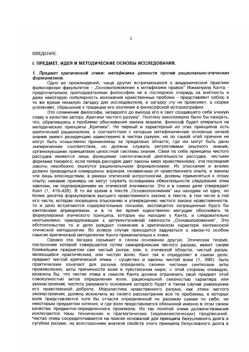"Канта, наиболее связно и полно представленной в Основоположении к метафизике нравов, замысел всесторонней саморефлексии чистой воли как универсальнодоброй, во всех своих избраниях следующей принципу, данному чисым разумом в качестве безусловного закона, и удается ли Канту соотнести в ходе этой рефлексии формальную теорию императива разума и метафизическую теорию безусловноценной личной воли. Ибо последние предстают при начертанном здесь подходе к анализу Основоположения как два аспекта единой теории, а именно, этики чистой воли в ее качестве метафизики. Такой взгляд позволит как бы в стереоскопической полноте соединить формальные теория императива и критикоонтологические рефлексия доброй воли дискурсы в пределах этого классического философского сочинения, между тем как до сих пор одностороннее предпочтение тех либо других побуждало к построению прямо несовместимых истолкований кантианской моральной доктрины, и в свете теоретического идеала чистого и строгого решения этой проблемы, иначе говоря, имманентнокритический анализ данного произведения. Эта работа позволит оценить действительную теоретическую плодотворность избранного Кантом трансцендентальнофилософского метода в этике при рассмотрении специфического предмета нравственной философии, но соответственно осветит и непреодолимые границы такого метода. Имеется вв виду выяснить, что может, и что не может дать для воплощения идеи безусловной этики философская этика Канта, и в каком направлении указывают суждения Канта о полноценном определении нравственной воли, которое он предполагал возможным получить с помощью идеи самозаконодательсгва воли, или ее автономии, же неадекватностью и ограниченностью своей на действительно положительное определение нравственно чистой воли. Оговоримся сразу, что речь идет о специально кантоведческом исследовании, которое однако будет кантианским лишь в ограниченном смысле критического развития методически приемлемых, по канону самого кантианства этических идей, так что хотя мы всякий раз будем получать материал для положительного метафизико и нормативноэтического развития заложенной в кантианстве нравственной идеи, какое было бы свободно от кантианской ограниченности и субъективизма, однако связносистематическое изложение такой нравственной доктрины далеко превосходит объем того, что может дать наше исследование. По форме своей оно будет поэтому не чем иным, как принципиальнокритическим комментарием к основному второму разделу Основоположения к метафизике нравов Канта. Другое дело показав, в общих чертах, логику реализации Кантом замысла критической этики как метафизики абсолютно доброй воли, и указав, какие выводы следуют из подлинно абсолютного идеализма чистой нравственной воли, попытаться выяснить причины, которыми мог быть обусловлен отказ Канта формулировать такие выводы, недостаточная последовательность Канта в воплощении начал собственного критического идеализма. Научная новизна и практическая значимость диссертации. В диссертации, по мнению автора, впервые в литературе предпринята попытка системного анализа этической рефлексии, представленной Кантом в Основоположении к метафизике нравов, в единстве двух аспектов этой рефлексии чистой теории категорического императива критической метафизики нравственной воли. Это позволило прочесть Основоположение как метафизический трактат о доброй воле, как опыт метафизикотелеологического оновоположения нравственной философии без ущерба для основательности и связности рассмотрения собственно трансцендентальных аргументов в нем, служащих осмыслению императива морали. Канту соотнести в ходе этой рефлексии формальную теорию императива разума и метафизическую теорию безусловноценной личной воли. Ибо последние предстают при начертанном здесь подходе к анализу Основоположения как два аспекта единой теории, а именно, этики чистой поли п ее качестве метафизики. Такой взгляд позволит как бы в стереоскопической полноте соединить формальные теория императива и критикоонтологические рефлексия доброй воли дискурсы в пределах этого классического философского сочинения, между тем как до сих пор одностороннее предпочтение тех либо других побуждало к построению прямо несовместимых истолкований кантианской моральной доктрины. 