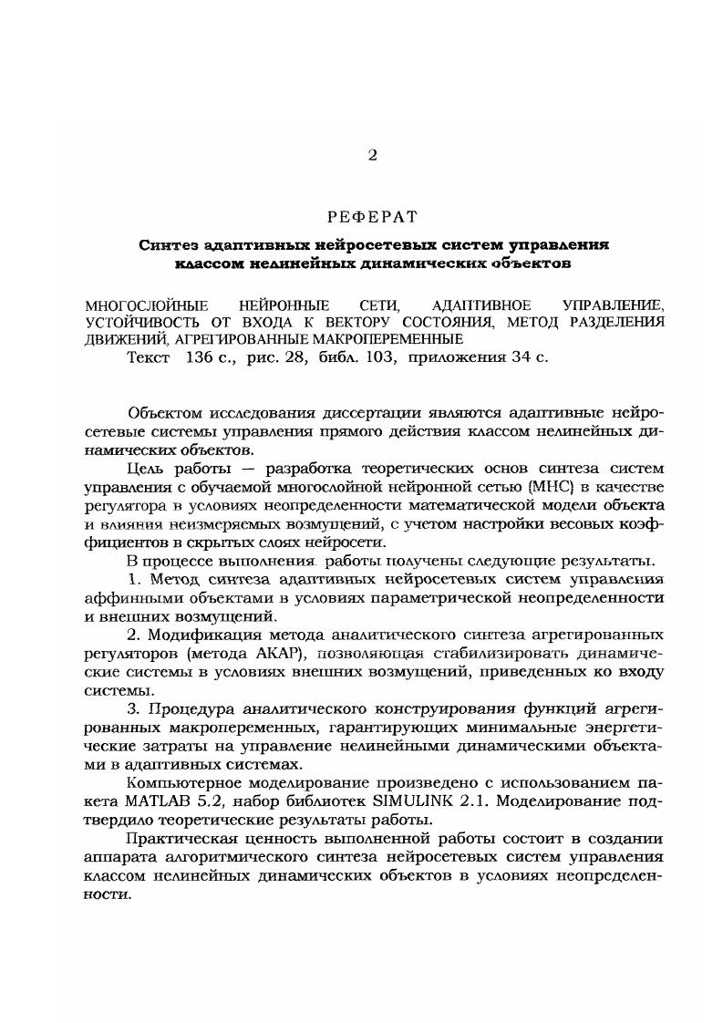 "Отличительной особенностью рассмотренных систем управления является использование нейросети в задачах управления динамическими объектами как статическою преобразователя информации по заданном закону, без учета динамики объекта управления в алгоритме обучения. Подобный подход объясняется традиционным использованием сети в задачах управления статическими объектами при воспроизведении заданного класса функций. Необходимость учета динамики управляемого объекта в алгоритме обучения сети обуславливает переход к системам управления на базе динамических сетей. Процедура обучения нейросетей параллельно процессу управления недоопределенным объектом наделяет этот класс систем адаптивными свойствами. В большинстве работ, посвященных применению динамических нейросетей в задачах управления, используется рекуррентная сеть Дж. Хопфилда ,. Использования сетей с динамическими функциями активации встречаются реже. Примером может служить работа , опубликованная еще в году, в которой на базе искусственной нейронной сети с динамической функцией активации реализована процедура разложения передаточной функции объекта в спектр по ортогональным многочленам. Позднее, в работах ,, вновь была продемонстрирована эффективность использования многослойных нейросетей в задачах идентификации и адаптивного управления нелинейными динамическими объектами. Однако сразу наметился и основной недостаток этого подхода сложность анализа устойчивости переходных процессов в нейросетевых системах управления с настраиваемыми в реальном времени многослойными сетями. В целях компенсации этого недостатка в работе было предложено использовать многослойные нейросети с фиксированными весовыми коэффициентами в скрытых слоях с нелинейными функциями активации. 