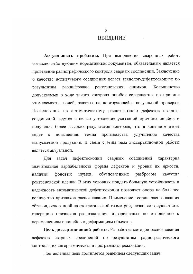 "Прогресс современной техники тесно связан с совершенствованием методов неразрушающего контроля. Наиболее распространенными объектами контроля в промышленности являются сварные соединения машиностроител ьн ых изделий. После выполнения сварочных работ производят контроль сварных соединений с целью выявления и устранения имеющихся дефектов. Проведение контроля, который может состоять из нескольких этапов с применением различных методов, осуществляют в соответствии с предписаниями нормативных документов для каждого вида изделия , . Обязательным для проведения, независимо от сложности изготавливаемой продукции, является радиационный контроль сварных соединений. К методам радиационного контроля относят радиографический, электрорадиографически й, радиоскопический, радиометрический. Из перечисленных радиационных методов наибольшее распространение получил радиографический метод контроля благодаря высокой чувствительности, простоте и наличию документа контроля. Радиографический контроль качества сварных соединений это метод контроля, при котором радиационное изображение просвечиваемого объекта регистрируется на радиографическую пленку, ксерорадиографическую пластину или фотобумагу. Применяют рентгенографию в цеховых, реже в полевых условиях, когда к контролю качества сварных соединений предъявляют наивысшие требования по чувствительности. Проведение радиографического контроля предполагает подготовку оборудования с соблюдением условий, обеспечивающих возможность выявления минимального дефекта контролируемого объекта. Для этого в соответствии с нормативными документами и особенностями контролируемого объекта выбирают источник излучения, радиографическую пленку, определяют схему просвечивания, фокусное расстояние и время экспозиции , . Регистрация рентгеновских и гаммалучей, прошедших через шов, на фотопленку является основным видом контроля сварных соединений. Дефекты швов в виде трещин, пор, непроваров пропускают больше лучей, чем соседние бездефектные участки шва. Поэтому после проявления пленка под дефектами швов больше чернеет и тем самым выявляет их. Качество снимка характеризуется контрастностью и четкостью изображения дефектов. По рентгеновскому снимку рентгенограмме сварного шва можно определить наличие в шве макроскопических дефектов в виде трещин, непроваров, газовых пор и шлаковых включений размерами в среднем от 1 от толщины контролируемого шва. Снимки сварных соединений подтверждают качество готовых изделий и служат гарантией возможной безаварийной эксплуатации. Существующие требования к проведению радиационного контроля определяют срок хранения рентгеновских снимков до лет в зависимости от сложности изготавливаемого изделия. Это создает определенные трудности с хранением и поиском нужной информации. Расшифровка рентгеновских снимков сварных соединений проводится визуальным способом. Большой объем работ, выполняемых человеком, ведет к тому, что процесс дефектоскопии занимает много времени и сильно отстает от производительности основного процесса сварки изделия. Целью данной работы является автоматизация процесса контроля дефектов на основе методов современной теории распознавания образов. Техническая реализация указанного преобразования связана с разработкой и созданием систем распознавания. В зависимости от условий решаемых задач алгоритмы работы систем распознавания могут иметь принципиальные различия . В случае, когда объекты, подлежащие анализу, не снабжены метками, указывающими их принадлежность к классу, возникает распознавание без учителя. Такая ситуация иногда связана с тем, что априорной информации недостаточно, чтобы сообщить системе к какому классу относить предъявленное изображение. Эти указания заменяются набором правил, в соответствии с которыми система распознавания на стадии самообучения вырабатывает классификацию. Однако, в большинстве задач распознавания зрительных образов имеющейся информации достаточно для однозначной классификации объектов. При этом предпочтительным оказывается построение системы, обучение которой производит учитель 4, 9, . 