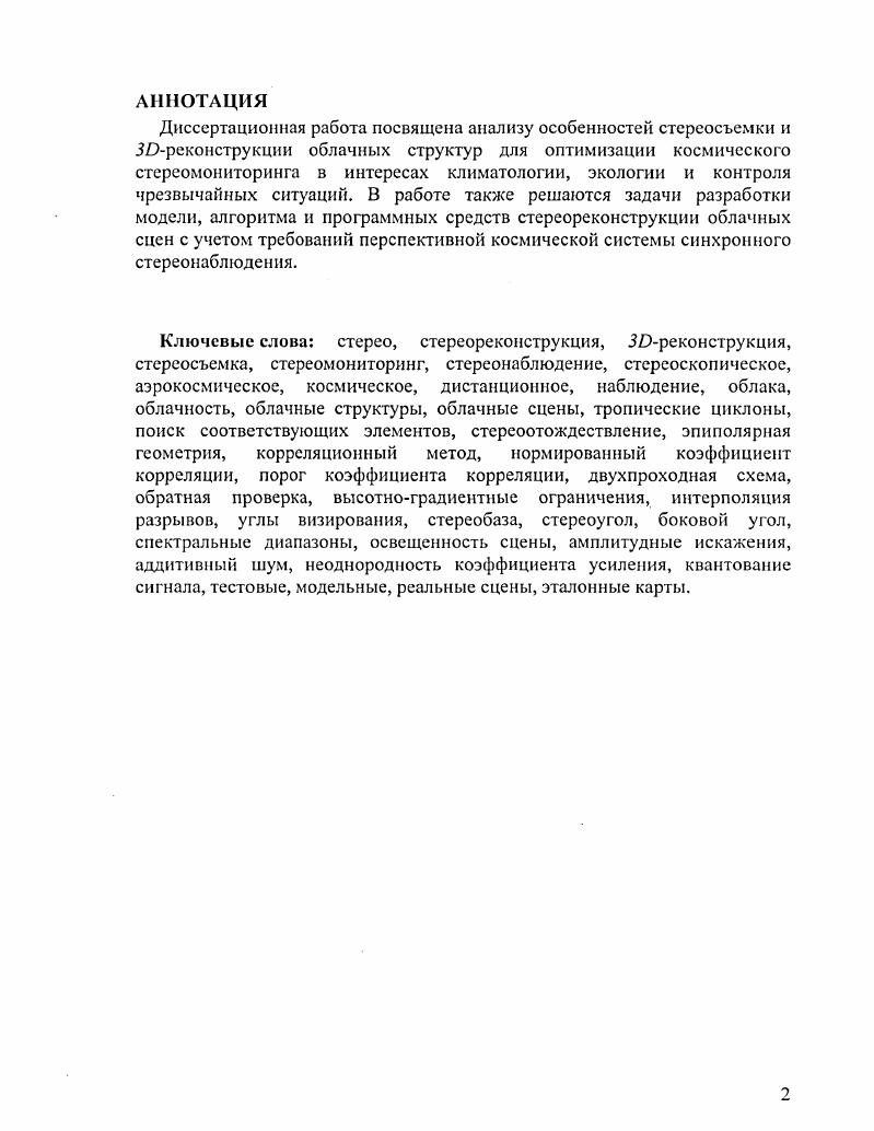 "Одно из перспективных направлений, которое позволит продвинуть решение подобных задач, связано с использованием технологий космической стереоскопической съемки и последующей . В этой связи большой практический интерес представляют исследования в области применения существующих и создания перспективных космических систем наблюдения. Бортовая аппаратура современных функционирующих спутниковых систем, таких как или КА , предусматривает возможность наблюдения объектов под разными углами за счет перенацеливания оси визирования в достаточно близко расположенных точках орбиты спутника, либо использования двух различных камер на борту. Подобная технология обеспечивает возможность получения важной дополнительной информации по некоторым характеристикам объектов, однако, она плохо пригодна для решения указанных выше задач восстановления в реальном масштабе времени трехмерных картин быстропротекающих явлений в атмосфере. Адекватная технология решения таких задач должна базироваться на возможности синхронного наблюдения объекта в течение некоторого времени идентичной аппаратурой, установленной на различных космических аппаратах. Примером такого подхода является перспективная система синхронного стереоскопического наблюдения , основанная на концепции орбитальной группировки в составе двух спутников, запускаемых на одну и ту же орбиту и оснащенных идентичной пассивной аппаратурой, обеспечивающей высокоточные наблюдения объектов и быстропротекающих процессов в атмосфере в различных каналах видимого и инфракрасного диапазонов спектра. При создании подобных систем большую роль играют, научнометодическое обоснование тактикотехнических характеристик ТТХ аппаратуры наблюдения пространственное, спектральное и радиометрическое разрешение и др. Оба требования должны обеспечить надежное решение максимального числа научных задач, для которых использование стереоскопической съемки является принципиальным. На этапе планирования летных экспериментов важную роль приобретает задача обеспечения максимальной информативности и достоверности стереонаблюдений при решении конкретных задач. Выбор характеристик аппаратуры и благоприятных условий стереосъемки целесообразно проводить на основе исследования влияния различных факторов и процессов на эффективность используемой технологии стереореконструкции трехмерных характеристик облачных сцен и других образований. Под эффективностью качеством реконструкции далее будем понимать точность и полноту стереореконструкции наблюдаемой сцены. Поэтому для решения задачи Юреконструкции таких структур необходимо разрабатывать специализированные аппаратнопрограммные средства, учитывающие эти особенности. Ситуация в значительной степени осложняется отсутствием реперных и контрольных точек, в связи с чем при разработке технологий стереореконструкции облачности целесообразно использовать модельные облачные сцены, снабженные эталонной цифровой картой высот. Такой подход обеспечивает возможность непрерывного контроля работы всех алгоритмов и верификацию результатов на разных этапах моделирования и, в конечном счете, позволяет оценить эффективность алгоритма стерсореконструкции в целом. Па следующем этапе разработанный инструментарий и методические рекомендации могут использоваться при съемке и обработке реальных облачных сцен с учетом специфики конкретной облачности. Диссертация посвящена исследованию задачи реконструкции трехмерных характеристик облачных структур по данным синхронных стереоскопических наблюдений. Разработанная математическая модель использована для обоснования возможности решения этой задачи и анализа результатов модельнотеоретического исследования в рамках работ по созданию экспериментальной космической системы синхронного стереоскопического наблюдения . Общий подход в разработанной модели потенциально позволяет использовать его в качестве инструментария для обработки данных, получаемых также комбинированными стереопарами в составе спутник и авианоситель или двух авианосителей. На основании изложенного, тема диссертационной работы является актуальной. 