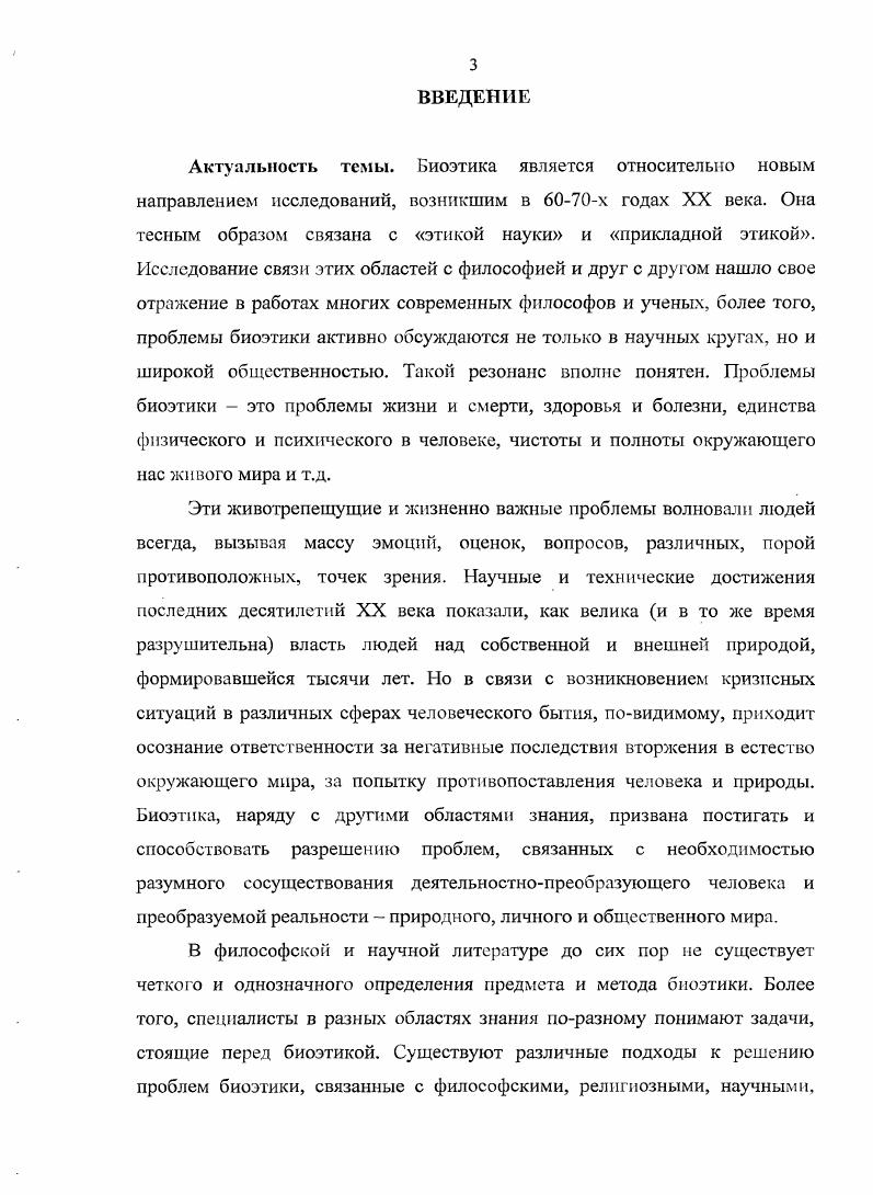 "Синтез отечественных традиций и достижений западной биоэтики позволит в полной мере раскрыть возможности дальнейшего развития гуманистического содержания медицины и стать основой нравственного становления будущих врачей. Теоретическая и практическая значимость исследования. Теоретическая значимость диссертационного исследования определяется, прежде всего, его методологической направленностью. Полученные в исследовании результаты позволяют обозначить подходы к биоэтике как особой области междисциплинарного знания, интегрированного вокруг человека, воплощающего в себе объект и субъект биоэтического познания. Такое понимание характера биоэгического знания должно способствовать более эффективному разрешению актуальных проблем отношения человека к природе, технике, технологиям и к самому себе. Основные положения диссертационного исследования могут быть использованы в учебном процессе при изучении философии истории, методологии и философии науки, концепций современного естествознания. Апробации работы. Диссертация обсуждена на заседании кафедры философии КабардиноБалкарского государственного университета им. Х.М. Бербекова. Международной научнопрактической конференции Общечеловеческое и национальное в философии Бишкек, Всероссийской научной конференции студентов, аспирантов и молодых ученых Перспектива Нальчик, и др. КБГУ. Основные положения диссертации изложены в статьях общим объемом 3. Структура диссертации. Диссертация состоит из введения, двух глав, содержащих семь параграфов, заключения и библиографического списка использованных источников литературы, включающего 2 источника. Общий объм 3 страницы. Первая глава Методологические основания биоэтики, состоящая из трех параграфов, посвящена исследованию социокультурных и этических основ возникновения биоэтики как междисциплинарной области знания, анализу научных оснований биоэтики, определению проблемного поля биоэтики. Вторая глава Биоэтика в контексте социальногуманитарной проблематики современной цивилизации, состоящая из четырех параграфов, посвящена выявлению роли биоэтики в гуманизации использования современного научного знания, а также экспликации особенностей человеческой экзистенции в аспекте биоэтики как области междисциплинарного знания. Особое внимание в главе уделяются определению значения и установлению роли биоэтики в решении глобальных проблем современной цивилизации, выявлению особенностей становления биоэтики в России. В Заключении подводятся общие итоги и формулируются основные выводы проведенного исследования. ГЛАВА 1. Биоэтика необычайный феномен культуры XX века. Ее появление отразило глубинные и необратимые изменения, произошедшие в мире за последнее столетие. Изменились условия жизни, изменилось и сознание. Активное участие в культурных метаморфозах принимает и практическая философия. Путь, пройденный этикой в XX веке, может послужить яркой иллюстрацией современного этапа трудного, временами трагического, процесса самосознания западной культуры. Мы живем в эпоху биологических и медицинских открытий, культурная адаптация и преобразование которых происходит в рамках биоэтики. Влияние биоэтики как культурного и социального института становится все более ощутимым в современном обществе, а ее знания достижения насущной потребностью. Появление биоэтики часто описывают как внезапное и неожиданное, а развитие как бурное и ошеломляющее. В этой общей оценке сходятся все наблюдатели биоэтика наиболее впечатляющий признак качественного изменения этического знания и культуры в целом, прорыва от спекулятивнотеоретического морализирования к практическим решениям в потоке морального опыта. Биоэтика лидирующая дисциплина в области прикладной этики, ее возникновение обусловлено целым рядом социокультурных факторов от научнотехнического прогресса до экзистенциального страха западного общества перед будущим. Обращаясь к самому важному из них глубинным тектоническим преобразованиям внутри самой практической философии, следует отметить существенные изменения в структуре этики и формирование ее нового образа в современной культуре. 