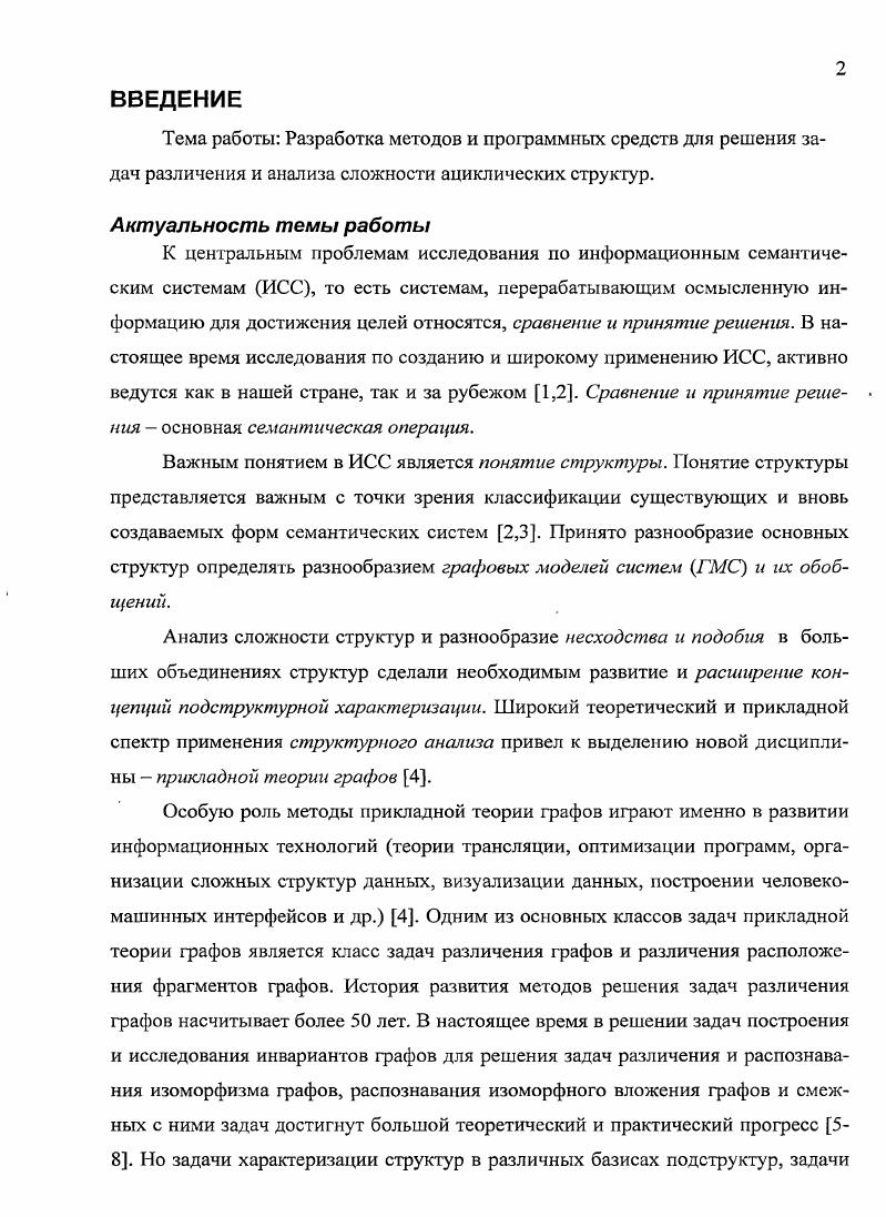 "Эти методы требуют эффективных алгоритмов определения сходства ГМС, выраженного в количественном виде, для поиска наиближайших соседей по сходству с ГМС, которая анализируется. К таким алгоритмам относятся алгоритмы определения максимального изоморфного пересечения пары ГМС и семейства ГМС. Успех разработки таких ИПС напрямую зависит от создания математических теорий сходства ГМС и разработки как эвристических, так и точных эффективных алгоритмов поиска одного или всех общих фрагментов пары или семейства ГМС. Как отмечено в , сдерживающим фактором на пути создания интеллектуальных экспертных систем с правдоподобными рассуждениями в области химической информатики является отсутствие развитых теорий сходства и инструментальных программных средств для определения и исследования сходства структурированных нечисловых объектов графов, мультиграфов, гиперграфов. Таким образом, проблема определения сходства структур, представленных графами, является центральной комбинаторной проблемой структурного анализа систем. СЕАанализ, с целью выделения из них тех, которые в наибольшей степени отвечают за то или иное свойство химическо го соединения. Указанный подход ставит своей целью количественно выявить значимость вкладов различных СД в наличие того или иного свойства соединения. Однако, этот подход не получил должного развития, связанного с учетом расположения и взаимного расположения фрагментов структур. Таким образом,. ГМС . ГМС относительно заданного фрагмента. Несмотря на большие успехи, достигнутые в области теории графов, прикладной теории графов и химической теории 1рафов, вопрос разработки ЭВМориентированной методологии для эффективного решения задач различения ГМС и определения их сложности, а также решения задач различения расположения фрагментов в ГМС и определения их вкладов в общую сложность ГМС остатся открытым и является одним из центральным вопросов ССанализа систем. Решение этих задач и задач определения сходства на основе различных моделей сложности для АС является основной целью данной диссертации. Вопросы разработки наиболее общего подхода к анализу сходства АС, основанного на подструктурном подходе, рассмотрены в , . Однако, этот подход не получил должного развития с точки зрения разработки наиболее эффективных алгоритмов для решения задач распознавания изоморфного вложения ациклических структур во всем многообразии задач распознавания изоморфного вложения АС. Задачи различения графов. Графы, как математические модели структур систем, могут быть связаны отношениями эквивалентности, отражающими свойства структур. Спектр отношений эквивалентности структур очень широк от отношения содержать одинаковое число элементов до отношения быть изоморфными. Отношение быть изоморфными является точной верхней гранью всех отношений эквивалентности структур, определяет наименьшие но мощности классы эквивалентности и хорошо изучено. Исследование рештки отношений эквивалентности структур актуальная проблема ССанализа систем и смежных наук. Существует важный класс отношений, которые определяются в первую очередь не размерами графов, а тем, что и определяет структуру расположением фрагментов в них. Именно такие отношения эквивалентности выделяют новые классы графов и новые отношения эквивалентности графов. Они строятся на основе свойств группы автоморфизмов графа и характеристических инвариантов для определения расположения фрагментов в графе. Задачи различения расположения фрагментов в графе подробно рассмотрены в работах 7,,,,,,,. В данной работе будут рассмотрены задачи определения изоморфного вложения одной АС в другую. Особое внимание будет уделено мало исследованным задачам определения всех канонических изоморфных вложений дерева в дерево и леса в дерево, имеющих широкий спектр практических применений 4. Пусть 7Г, граф с множеством вершин Г7у,,у2,. Е0еи УСт р, ЕСг у, а а отношение эквивалентности графов. Через Я или обозначим отношение быть изоморфными графами, то есть С1Л если Зср УУ2лУу1це У у,,у, е1иру,ру е2, где фОру,е У2. У у, и Е о яу, и е Е. 