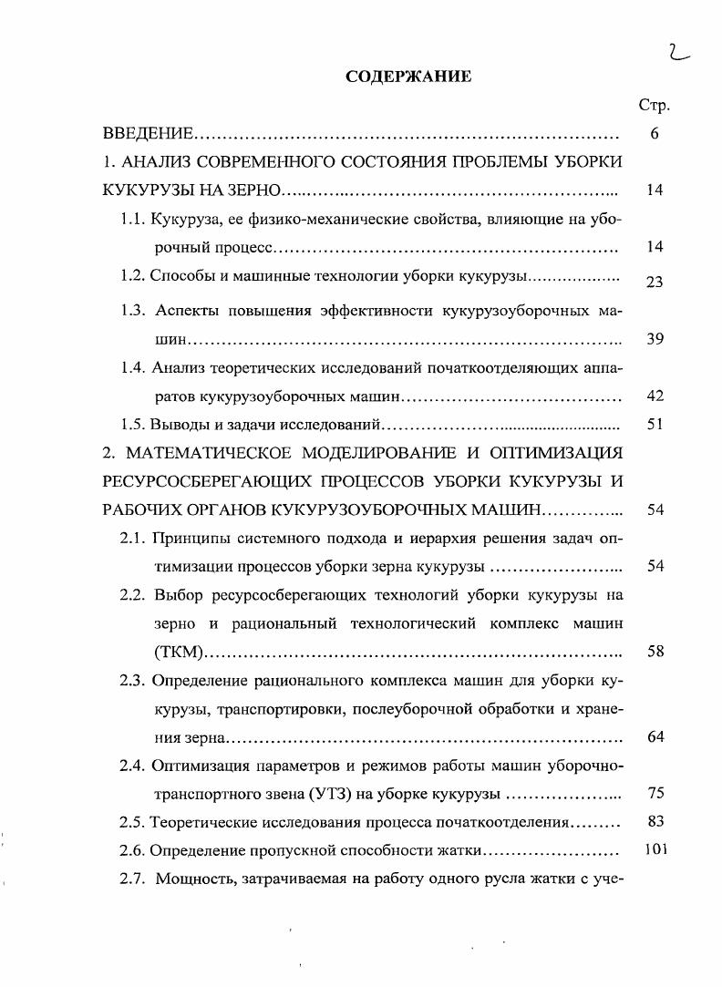 "ВВЕДЕНИЕ. АНАЛИЗ СОВРЕМЕННОГО СОСТОЯНИЯ ПРОБЛЕМЫ УБОРКИ КУКУРУЗЫ НА ЗЕРНО. Аспекты повышения эффективности кукурузоуборочных машин. Анализ теоретических исследований початкоотделяющих аппаратов кукурузоуборочных машин. Принципы системного подхода и иерархия решения задач оптимизации процессов уборки зерна кукурузы. Выбор ресурсосберегающих технологий уборки кукурузы на зерно и рациональный технологический комплекс машин ТКМ. Определение рационального комплекса машин для уборки кукурузы, транспортировки, послеуборочной обработки и хранения зерна. Выводы. Определение биометрических показателей кукурузы. Разработка прибора для определения допустимого ударного импульса. Методика определения скорости протягивания стебля в зависимости от зазора между вальцами. Определение сжимаемости резиновых прокладок. Определение времени разрушения связи початокплодоножка при ударе о стрепперные початкоотделяющие пластины. Прочностные свойства кукурузного растения и его частей. Выводы. ЭКСПЕРИМЕНТАЛЬНОТЕОРЕТИЧЕСКОЕ ОБОСНОВАНИЕ ПАРАМЕТРОВ НОВЫХ КОНСТРУКТИВНОТЕХНОЛОГИЧЕСКИХ РЕШЕНИЙ.