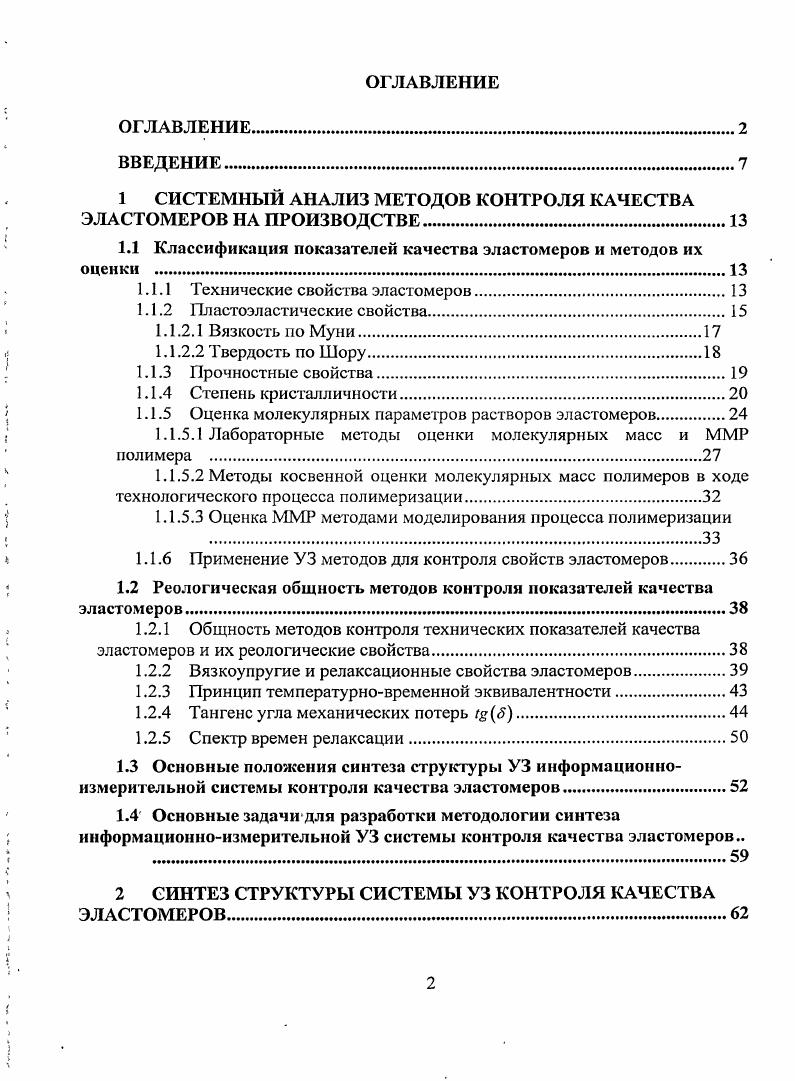 "ОГЛАВЛЕНИЕ. ВВЕДЕНИЕ. СИСТЕМНЫЙ АНАЛИЗ МЕТОДОВ КОНТРОЛЯ КАЧЕСТВА ЭЛАСТОМЕРОВ НА ПРОИЗВОДСТВЕ. Классификация показателей качества эластомеров и методов их оценки . Технические свойства эластомеров. Твердость по Шору. Прочностные свойства. Оценка молекулярных параметров растворов эластомеров. Оценка ММР методами моделирования процесса полимеризации . Применение УЗ методов для контроля свойств эластомеров. Вязкоупругие и релаксационные свойства эластомеров. Принцип температурновременной эквивалентности. Тангенс угла механических потерь гЯ. Спектр времен релаксации. Основные положения синтеза структуры УЗ информационноизмерительной системы контроля качества эластомеров. СИНТЕЗ СТРУКТУРЫ СИСТЕМЫ УЗ КОНТРОЛЯ КАЧЕСТВА ЭЛАСТОМЕРОВ. Организация структуры информационноизмерительной УЗ системы контроля качества эластомеров. Оценка вязкоупругих свойств эластомеров акустическими методами в рамках теории линейной вязкоупругости. Физические основы математического моделирования свойств растворов эластомеров для ультразвуковых систем контроля качества.