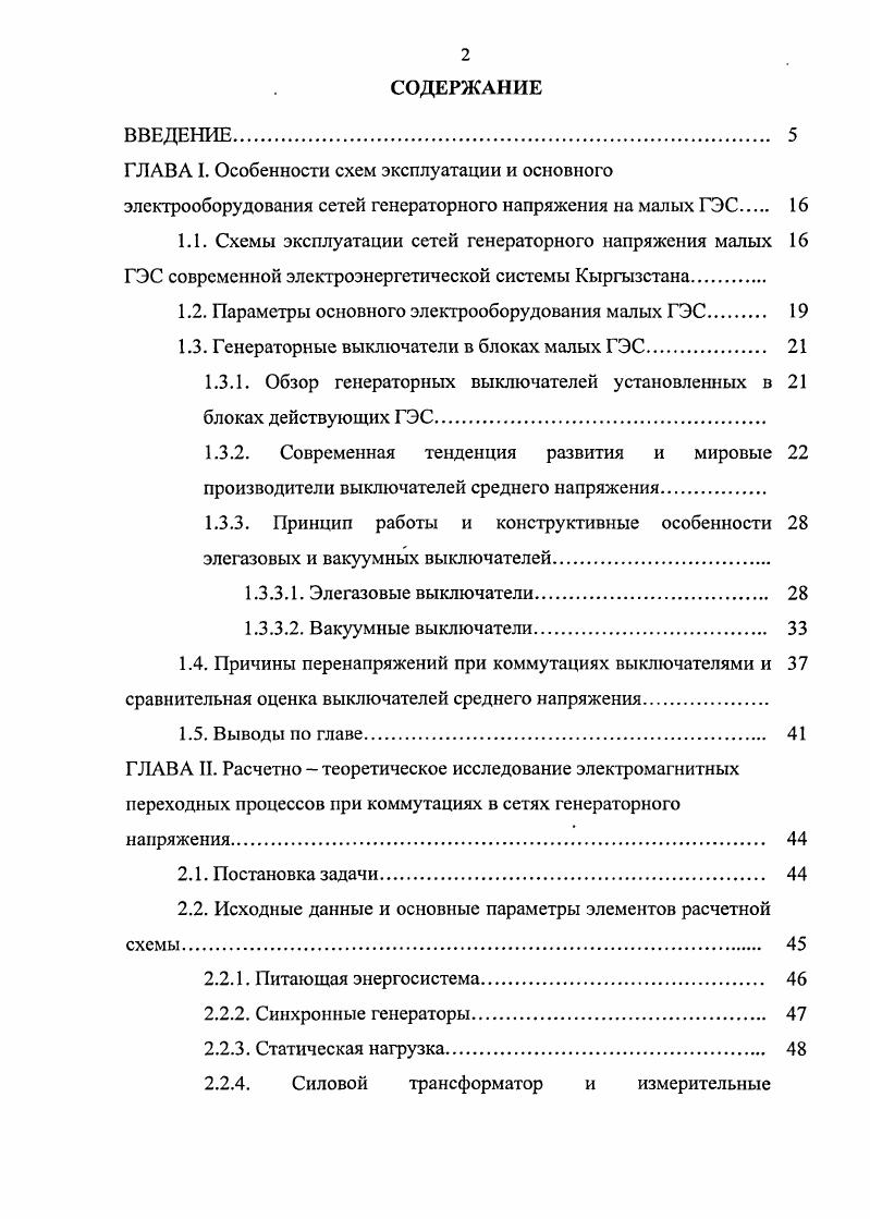 "ГЛАВА I. Схемы эксплуатации сетей генераторного напряжения малых ГЭС современной электроэнергетической системы Кыргызстана. Принцип работы и конструктивные особенности элегазовых и вакуумных выключателей. Элегазовые выключатели. Причины перенапряжений при коммутациях выключателями и сравнительная оценка выключателей среднего напряжения. Выводы по главе. ГЛАВА II. Расчетно теоретическое исследование электромагнитных переходных процессов при коммутациях в сетях генераторного напряжения. Постановка задачи. Питающая энергосистема. Статическая нагрузка. Расчетная схема замещения и математическая модель исследуемых явлений. Моделирование электромагнитных переходных процессов при отключении присоединений блока. Выводы по главе. ГЛАВА III. Математическое описание электрических свойств дуговых процессов и разработка моделей маломасляного, элегазового и вакуумного выключателей в ЕМТРЯ V. Методы моделирования дуги и математическое описание электрических свойств дуговых процессов в выключателях. Физические методы моделирования дуги в плотной дугогасящей среде.