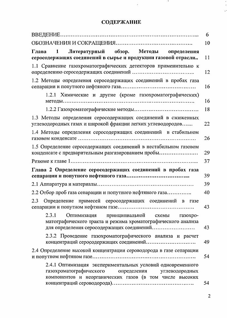 "ВВЕДЕНИЕ. ОБОЗНАЧЕНИЯ И СОКРАЩЕНИЯ. Глава 1 Литературный обзор. Сравнение газохроматографических детекторов применительно к определению серосодержащих соединений. Г азохромато графические методы. Определение серосодержащих соединений в нестабильном газовом конденсате с предварительным раз газированием пробы. Резюме к главе 1. Аппаратура и материалы. Отбор проб газа сепарации и попутного нефтяного газа. Проведение газохроматографического анализа и расчет концентраций серосодержащих соединений. Оптимизация экспериментальных условий одновременного газохроматографического определения углеводородных компонентов и неорганических газов в том числе высоких концентраций сероводорода. Определение серосодержащих соединений в газе сепарации и попутном нефтяном газе. Сравнение результатов определения сероводорода в газе сепарации, полученных методом газовой хроматографии и методом йодометрического титрования по ГОСТ 7. Метрологические показатели определения серосодержащих соединений. Результаты определения серосодержащих соединений в пробах газа сепарации и попутного нефтяного газа.