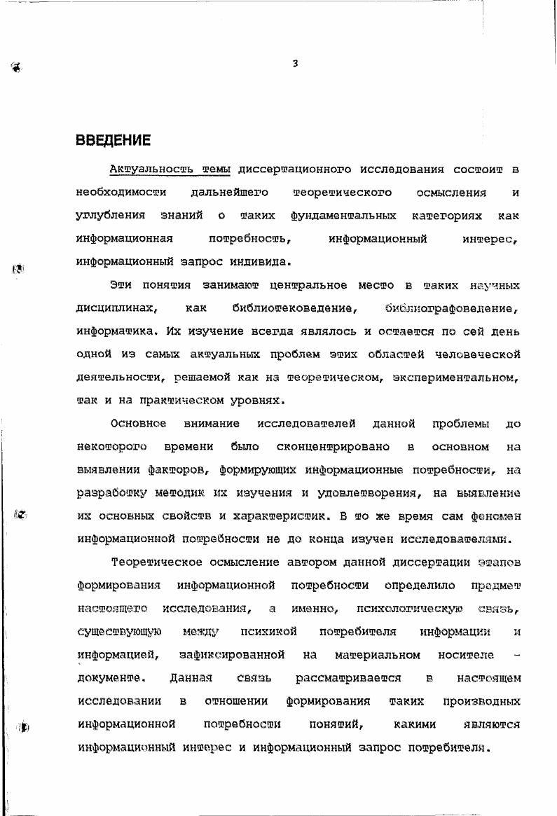А.Трубниковым и др. Применение деятельностного подхода к анализу этапов формирования информационной потребности индивида позволило выявить тот этап в ее формировании, на котором осуществляется генезис информационного интереса человека, как совершенно необходимого акта в общей структуре деятельности по ее формированию. Формировании информационной потребности человека. Заключительным звеном в существовании триады потребность интерес-запрос" является определение сущности информационного запроса в его преломлении к информационной потребности индивида. Обращаясь к литературе, необходимо выделить особо работы Э. Л.Шапиро, в которых наиболее полно освещено данное явление, однако без учета связи с категориями потребности и интереса,, вследствие чего возникла необходимость исследовать сущность информационного запроса индивида в связи с категориями информационной потребности и информационного интереса потребителя. Результатом проведенного анализа явилось определение сущности информационного запроса как средства реализации или выражения психологической связи, существующей между психикой потребителя информации и информацией, зафиксированной в документе. Вопросы, связанные с разработкой проблем библиотечного общения, созданием комфортной информационной среды в библиотеке, в формировании информационной культуры личности являются в настоящее время одними из самых актуальных проблем общей теории библиотечного обслуживания. Большой вклад в разработку теоретических основ данных явлений внесли современные исследователи: в информатике - Ю. Д.Шапиро, в библиотековедении - М. Я.Дворкина, с. Л,И. Петрова, С. Н.Езова, Н. Б.Зиновьева и др. Вместе с тем, в исследованиях данных авторов не нашла своего отражения указанная выше психологическая связь, существующая между психикой потребителя информации и информацией, зафиксированной в документе, в системе документальных коммуникаций, и, в частности, в библиотеке. В связи с тем, что заявленная в диссертации связь имеет под собой психологическую основу, необходимо было исследовать ее сквозь призму последних достижений в психологической науке, раскрывающих сущность психики человека. В ходе исследования удалось установить многоуровневую структуру указанной связи, определяемой системой ценностных ориентаций личности человека в обществе, с одной стороны, и миром человеческой культуры - с другой, носящей социокультурный характер. В работе были использованы труды отечественных и зарубежных ученых по психологии, нейрофизиологии, философии, работы, освещающие системно-деятельностный подход, широко применяемый в современной науке, работы ведущих специалистов в области научно-информационной деятельности. Важнейшими трудами по проблеме исследования являются работы Н. О. П. Коршунова, С. Д. Коготков а, Ю. А. Сорокина, М. Я. Дворкиной и других, на основе теоретических достижений которых был выделен и рассмотрен предмет исследования. Предметом исследования является определенная, названная нами психологической, связь психики потребителя информации и информации, зафиксированной в документе в системе документальных коммуникаций. Целью исследования явилось выявление сущностных основ взаимосвязи пользователя и документа и роли данной связи в реальном процессе библиотечного обслуживания. Методологической базой исследования явились классические труды по психологии - работы И. П.Павлова, И. Элементы мысли»; работы советских психологов, такие как Б,Г. А.Р. А. Н. Леонтьев «Деятельность. Сознание. Личность», А. К.Анохин «Философские аспекты теории функциональной системы», С. Л.Рубинштейн «Основы общей психологии», Д. Н. Узнадзе «Психологические исследования», работы зарубежных психологов, Д. Миллер, Ю. Галантер, К. Г.Р. Дилияенский «Проблема теории человеческих потребностей», А. В.БрушлинекиЙ «Деятельность, действие и психическое как процесс», А. Д.Кикнадзе «Потребности, Поведение. Воспитание», А. Здравомыслов «Категория интереса в марксистской социологии» и др. Н.А. Рубакин «Психология читателя и книги», С. Вальгард «Что такое интерес», Н. 