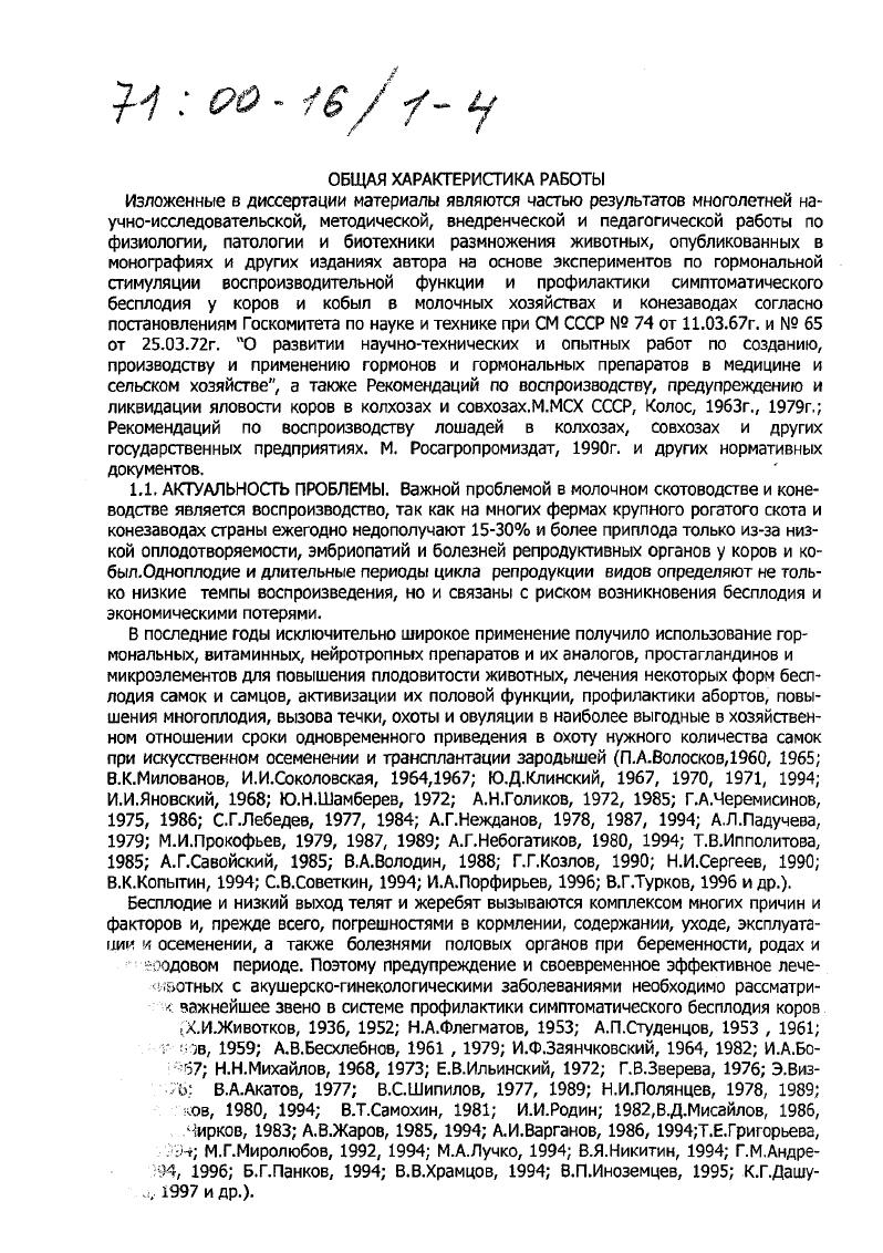 Разработаны, апробированы, предложены и используются в животноводстве ветспециалисгзми методы стимуляции, регуляции и восстановления воспроизводительной функции для профилактики и терапии симптоматического бесплодия при дисфункции яичников гипофункции, персистентных желтых телах, кистах при задержании последов, эндометритах, субинвалюции матки и другой патологии у коров и кобыл применением гормональных, биологически активных, нейротропных, витаминных препаратов, простагландинов и других гинекологических лечебных средств в акушерской практике, что позволяет снизить бесплодие коров и кобыл на и повысить выход приплода на и молочную продуктивность на 5 . Результаты наших исследований используются в научноисследовательских работах, учебном процессе при изучении физиологии и патологии размножения на ветеринарных, зооинженерных факультетах высших и средних специальных учебных заведениях, а также при написании справочных пособий, учебников, дипломных работ и рекомендаций по акушерству, гинекологии и биотехнике размножения крупного рогатого скота и лошадей. РЕАЛИЗАЦИЯ РЕЗУЛЬТАТОВ ИССЛЕДОВАНИЙ. Основные научные положения диссертационной работы и практические предложения, вытекающие из выполненных исследований вошли в публикации Профилактика и лечение гинекологических заболеваний коровпроизв. М.Россельхозиздат Профилактика бесплодия лошадей, М. Россельхозиздат, произв. Справочник по акушерству и гинекологии животных. М.Россельхозиздат, для ветспец. Дипломом Лауреата Всесоюзного конкурса На лучшую с. ЦПНТОСХ, , протокол 7 учебник Акушерство, гинекология и искусственное осеменение с. М.Агропромиздат, автор. Гл. З Вет. Ветеринария и Зоотехния, ил. Методические указания по комплексной диспансеризации кр. М.Гл. Госагропрома СССР, Рекомендации профилактика акушерскогинекологических заболеваний у коров и телок. М.Агропромиздат, автор. Методические рекомендации лечение и профилактика акушерскогинекологических заболеваний у коров и телок. М.МВА, автор. ФПК Рекомендации по воспроизводству лошадей в колхозах, совхозах и других гос. М.Росагропромиздат, тир. Коневодство для зоотех. Воспроизводство лошадей, раздел Биологические особенности кобыл, с. М. Колос, Временное наставление по применению гипохлорита натрия в ветеринарии при эндометритах и маститах коров, автор. Рег. ООООНОП, утверж. Гл. МСХ РФ, учебник Основы ветеринарии автор. Акушерство, гинекология и биология размножения животных, с. М. Колос, , ,4 л. Справочная книга для фермера Основы ветеринарии автор. Акушерство, гинекология и биология размножения животных, М. Колос, , ил. Литер. Библиограф. ТСХА, вып. Монофафии, учебники, справочники и книги одобрены, признаны и используются в широкой практике ветеринарного акушерства и учебном процессе при чтении лекций, ЛПЗ, курации, выполнении научных и дипломных работ, а также ветспециалистами стран Азии, Европы, Африки, Северной и Южной Америки, Ближнего Востока, Мадагаскара и др. АПРОБАЦИЯ РАБОТЫ. Материалы диссертации доложены и одобрены на Научных конференциях ТСХА М. Отчетных научных конференциях М. Советсковенгерских симпозиумах по ветеринарным препаратам М. МСХ СССР, Гл. ВДНХ, Киев, РВНХ, гг. Кустовом семинаре по воспроизводству лошадей, зооветспец. Воронежская обл. Культура, май, г. Всесоюз. Воронеж, октябрь г. Областных и межрайонных семинарах зооветспец. Московской, Калужской, Рязанской, Владимирской, Ярославской обл. Заседаниях учебе в Народном университете ветеринарных знаний ветспециалистов хозяйств и ветучреждений Московской обл. М., . Всесоюз. М., ВДНХ, пав. Воспроизводство с. Всесоюзн. М., ВДНХ, пав. Ветеринария, Животноводство, гг. Заседании Ветфармсовета департамента ветеринарии МСХ РФМ. РусскоДатском семинаре по воспроизводству лошадей М. ЦМИ, январь г. Русско Великобританской 1й конференции по проблемам воспроизводства лошадей и крупного рогатого скота М. ВДНХ, сентябрь г. Всероссийской научной и научнометодической конференции по акушерству, гинекологии и биотехнике размножения животных Воронеж, ВГАУ, октябрь г. Межкафедральных заседаниях профессорскопреподавательского состава М. ТСХА, г. ПУБЛИКАЦИИ. По материалам работы опубликовано 5 научных работ, в т. 