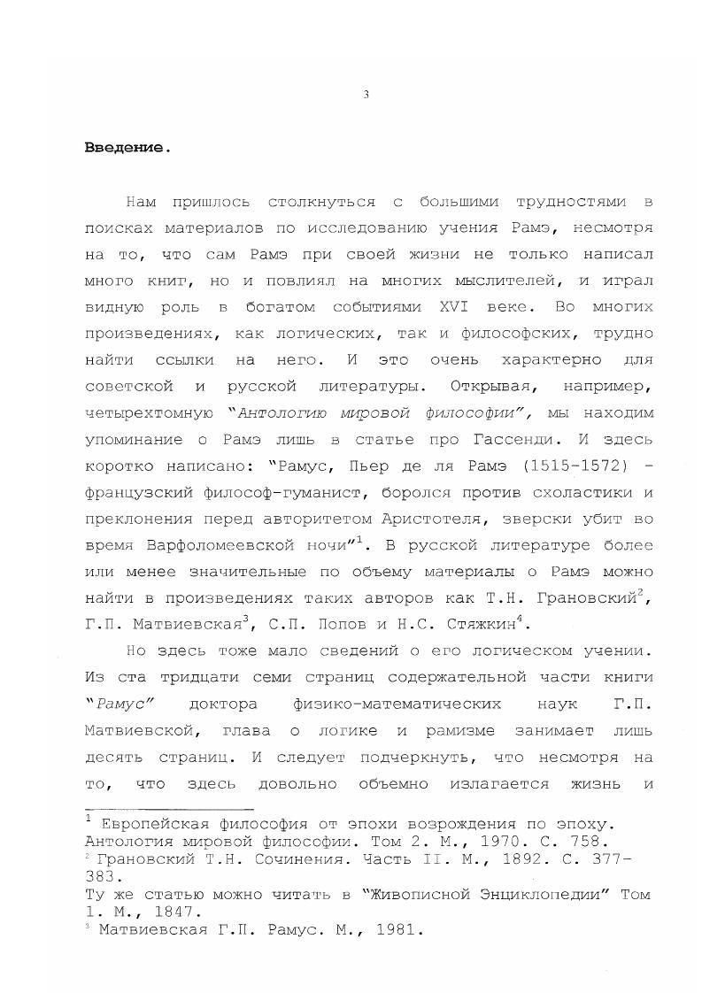 схоластическим мировоззрением в целом. В первой половине XVI века под влиянием гуманизма, наметилось некоторое изменение з преподавании логики. С одной стороны, Парижский университет, который когдато считался одним из крупнейших центров образования и умственной жизни Европы не пошел одной дорогой с новыми идеями. Так начался период упадка. Здесь все больше и больше продолжали защищать авторитет Аристотеля и вскоре образовался оплот всех консервативных сил, страшившихся нового и старавшихся сохранить в неизменном виде традиционную систему3. Попов П. С. и Стяжкин Н. И. Развитие логических идей в эпоху Возрождения. М., . С.0. Матвиевская Г. П. Рамус. М., . Там же. С. . Были попытки добиться запрещения книгопечати, но, к счастью, без результата. С другой стороны, многие мыслители того времени уже начинали борьбу против существовавшей тогда формы образования и они получали поддержку и среди студентов. Влияние гуманизма сильно возросло с основанием Королевского колледжа, позже названного Колледж де Франс. Здесь изучали предметы, которые раньше не входили в традиционную университетскую программу появились кафедры древних и восточных языков, а также кафедра математики. До этого, среди квадривиума математика представляла в средних зеках меньший интерес для изучения. Как отмечает В. Ф. Асмус, единственной областью научного творчества, внутри которой новаторство не было опасным, была математика. Чистые математики не вызывали опасений, а их задачи и теоремы не касались ниспровергающих устоев веры и обязательного мировоззрения2. К концу XVIII в. Парижском Университете достигло девятнадцати. Источники реформаторских идей Рамэ. Как все философские и логические доктрины, учение Рамэ возникло не на пустом месте. В его содержании заметны некоторые элементы предыдущих учений. Можно анализ этого учения начинать с поисков его истоков в античности. Это в той или иной степени справедливо по отношению к любому заметному философскому учению. Асмус В. Ф. Декарт. М., . Поэтому ограничимся наиболее важными моментами связи его учения с другими. Петра Испанского i, ок. В частности это касается теории о местах. В логическом учении Оккама заметно стремление к сближению научных методов, применяемых в логике, риторике и грамматике. Для него логика, риторика и грамматика суть подлинно познавательные руководства, а не спекулятивные дисциплины, так как они действительно управляют деятельностью интеллекта. Кроме того, для Оккама характерны теории об именах, о следовании, и т. В этом произведении наряду с учениями о распространении, наименовании, ограничении, распределении и суждениях, имеется и учение о суппозициях. В истории логики заметное место занимает Лоренцио Валла гг, который первый з духе гуманизма создал учебник риторической логики. Следует отметить, что Валла не является логиком, а лишь лингвистом, и соответственно, написанный им учебник содержал, в основном, лишь лингвистические объяснения. Стяжкин К. И. Становление идей математической логики. М., . 