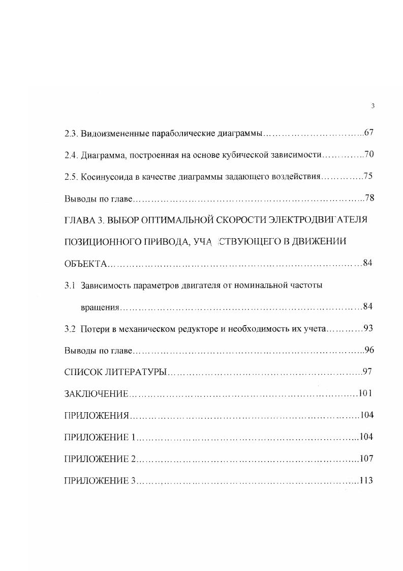 ВВЕДЕНИЕ. ГЛАВА 1. Характеристики безредукторного электропривода. Возможности расширения границ использования безредукторного привода. ГЛАВА 2. Треугольный график скорости. Параболическая диаграмма скорости. Видоизмененные параболические диаграммы. Диаграмма, построенная на основе кубической зависимости. ГЛАВА 3. Потери в механическом редукторе и необходимость их учета. Методы исследования. В связи с нелинейностью характеристик и зависимостью их от ряда не учитываемых физических свойств системы исследование приводов проведено на базе анализа характеристик, построенных графоаналитическими методами и по экспериментальным данным. Также при исследовании электромеханических систем использовано моделирование на базе применения компьютерных средств. Основные научные результаты и положения, выносимые на защиту. Методика выбора оптимальной скорости электродвигателя позиционного привода, участвующего в движении объекта. Практическая ценность работы. 