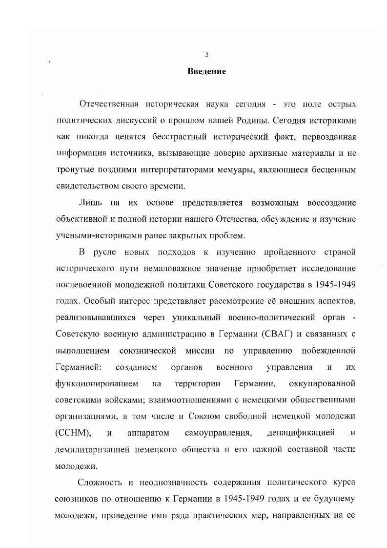 Основная цель оптимального сочетания исторических и философских методов при разработке диссертации, по мнению автора, заключалась в том, чтобы с помощью исторических методов исследования более полно раскрыть содержание молодежной политики Советской военной администрации в Германии как конкретного исторического явления, а с помощью философских методов проанализировать ее сущностной аспект. Метод системного анализа позволил автору рассмотреть молодежную политику Советской военной администрации в Германии, как сложную систему социальнополитических отношений, подчиненных общей цели и тесно взаимосвязанных. Применение диахронного метода способствовало более полному определению отдельных этапов деятельности Советской военной администрации в Германии в области молодежной политики, их хронологических рамок и особенностей. Синхронный подход позволил автору определить общие характерные черты и специфику работы СВАГ с молодежью Восточной Германии. С помощью методов системного анализа, диахронии и синхронии, удаюсь выбрать наиболее рационатьную, по мнению автора, логическую структуру изложения материала диссертации. Советской военной администрации в Германии в области молодежной политики в диалектическом единстве, не прерывая естественной хронологической последовательности. В диссертации существенное значение имело применение метода сопоставительного анализа. Сравнение объективных знаний, накопленных но проблеме исследования в рамках различных научных направлений и концепций отечественной и зарубежной историографии, обеспечило не только более полное и объективное воссоздание истории военнополитической и экономической деятельности Советской военной администрации в Германии, но и выявило спорные вопросы, требующие своего дальнейшего изучения. При определении практической значимости диссертационного исследования для взаимоотношений России и Германии в настоящее время был использован метод экстраполяции, позволивший сделать определенные выводы из исторического опыта советскогерманских отношений в первые послевоенные годы, учесть все его позитивные и негативные стороны и сформулировать некоторые рекомендации на будущее. Цслыо исследования является осуществление комплексного анализа молодежной политики, проводимой Советской военной администрацией в Восточной Германии в  годах и е влияние на развитие демократических процессов в Германии в целом. Восточной Германии и для укрепления международного авторитета СССР в послевоенный период в целом. СССР, практически неизвестных ранее научной общественности. России в современных условиях. Источниковой базой исследования явились документы и материалы, имеющиеся в распоряжении ряда российских архивов, справочностатистические издания, сборники документов, мемуары, отечес твенная и зарубежная литература по исследуемой проблеме. Первую группу источников представляю Постановления Государственного Комитета Обороны и Совета Министров СССР, которые определяли правовой статус Советской военной администрации в Германии, регламентировали ее деятельность и взаимоотношения с органами немецкого самоуправления, в том числе и в области молодежной политики. К этой группе следует отнести также и справочные издания, в которых публиковались законодательные акты. Документы центрального аппарата С ВАГ представлены в виде приказов и директив Главноначальствующего и начальника штаба Советской военной администрации, начальников СВ А провинций и федеральных земель, комендантов округов, районов и городов Восточной Германии. Второй группой источников являются документы различных государственных и общественных организаций СССР и Восточной Германии. Центрального Комитета ВЛКСМ, Общества советскогерманской дружбы и других общественных организаций. Третью группу источников составили документальные материалы, хранящиеся в центральных государственных архивах и архивах общественных организаций, личные архивы бывших сотрудников СВАГ. Автором изучены материалы Государственного архива Российской Федерации ГА РФ, Российского государственного архива социальнополитической истории РГАСПИ. Архива внешней политики Российской Федерации 1I РФ. Всего в архивах было отработано 5 фондов и около 0 дел, хронологически охватывающих период с по год. К четвертой группе источников относя гея издания периодической печати. 