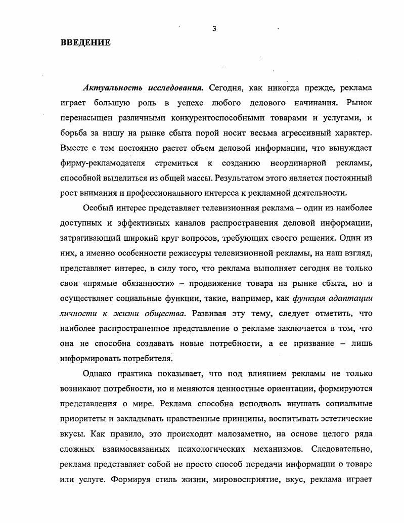 Исследование содержит интересную и хорошо структурированную информацию о понятии эстетика, современной социальной мифологии, использовании символов. Но в нем почти не уделяется внимание творческим проблемам создания телевизионной рекламы. Необходимо также упомянуть о серии книг по теории и практике рекламы, выпущенных издательством РИПхолдинг, среди которых особо можно выделить такие как Слагая слоганы И. Морозовой, в которой автор, более лет профессионально занимающийся рекламой, рассказывает о собственном опыте написания рекламных слоганов Психологическая экспертиза рекламы 3 Е. Е. Прониной, посвященная экспертизе рекламных посланий, способам выявления некорректной рекламы и ее последствий, Управление качеством рекламы 0 Э. А. Смирнова, рассматривающая теоретические и практические вопросы управления качеством. Большой интерес представляет работа В. В. Ученовой и Н. В. Старых История рекламы 1, повествующая об истории рекламной коммуникации от древности до начала XX века. Труд . I. Музыканта Реклама и технологии рассматривает рекламные технологии, акцентируя внимание на специфике отечественной рекламы, содержит примеры эффективных зарубежных методик и практические рекомендации рекламистам и специалистам. Исследование . Митрофановой Специфика рекламной деятельности на региональном телевидении посвящено становлению региональной телерекламы. Сборники статей под редакцией Д. Учебное пособие Л. Г. Грановского и В. Л. Полукарова Творческая реклама эффективные принципы бизнеса охватывает основные стороны рекламного бизнеса, аспекты применения в рекламе психоанализа и рассказывает об основных принципах режиссуры телерекламы. Также, следует упомянуть публикации в специализированных журналах, таких, например, как Лаборатория рекламы, маркетинга и РЛ, Рекламный мир, Индустрия рекламы и т. Но к сожалению, в этих работах не рассматриваются глубоко и всесторонне принципы создания телевизионной рекламы, не уделяется должное внимание ключевой фигуре процесса создания телевизионного ролика режиссеру, который в нашей стране часто не только выполняет свои прямые обязанности, но вместе с тем является и сценаристом и продюсером. Попыткой восполнить этот пробел в науке о рекламе и является наше исследование, актуальность и новизна которого так же обусловлена и необходимостью формулирования правил создания рекламы, не просто эффективной с экономической точки зрения, но, что на наш взгляд, не менее, а возможно, и более важно психологически полезной. Объектом исследования стала отечественная телевизионной рекламы, предметом режиссура рекламы, ее специфические особенности, влияние этого вида творчества на экономическую эффективность, социальная роль рекламы. Федеральный закон о рекламе, принятый в г. Основное внимание в исследовании уделяется рекламному ролику наиболее популярному типу телевизионной рекламы. Цель исследования определение специфики телевизионной рекламы, ее социального значения, формулирование практических рекомендаций для создания телерекламы, одновременно экономически эффективной и несущей жизнеутверждающее начало, способной играть значимую роль в процессе становления отдельной личности и развития общества. Для решения этих задач нами был избран системный многоаспектный диалектический подходу смысл которого заключается в сочетании нескольких эмпирическотеоретических методов исследования аналогии установления сходства между несколькими объектами по ряду существенных признаков абстрагирования отвлечение от несущественных свойств объекта непосредственного анализа выделение отдельных частей объекта и его свойств. Логика исследования обусловила структуру диссертации, состоящей из введения, двух глав, заключения и библиографии. Глава первая посвящена этапам становления режиссуры отечественной телевизионной рекламы и ее творческим особенностям, Глава вторая рассматривает особенности психологического воздействия и социологические аспекты телерекламы. В заключении подводятся итоги проведенного исследования и даются практические рекомендации создателям рекламы и критерии оценки рекламного ролика. 