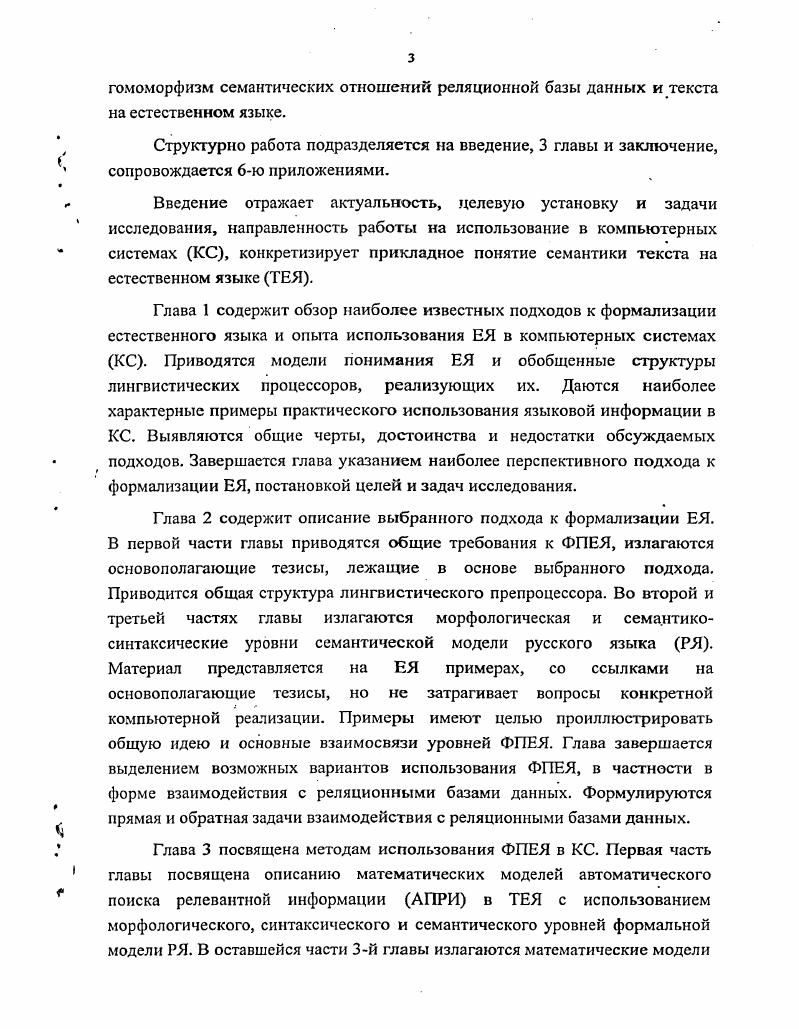 Попытка переложить задачу поиска и обработки текстовой информации на КС сталкивается с рядом трудностей. И основная проблема состоит уже не в способах хранения данных и производительности вычислительных средств. Узкое место задачи автоматической обработки ЕЯинформации в том, что большинство существующих моделей строения и функционирования языка отражают лишь отдельные аспекты задач ЕЯобеспечения ЕЯО КС, а приложения, созданные на основе этих моделей, имеют ограниченное применение и подвержены взрыву сложности разработки. Анализ опыта разработки и эксплуатации информационных систем ЕЯО КС показывает, что вне зависимости от формы автоматического использования ЕЯ информации . Для решения задачи формального определения релевантности информации в ЕЯ массивах требуется разработка методов манипулирования этой информацией как минимум на семантическом уровне. Для чего необходимо использовать адекватную формальную модель строения и функционирования ЕЯ. Следовательно, образуется последовательность взаимообусловленных задач автоматическая обработка ТЕЯ требует наличие формальных методов автоматического поиска релевантной информации, а методы АПРИ должны опираться на формальную модель строения и функционирования ЕЯ. ЛПРИ для решения задач ЕЯО КС, а с другой наличием семантического подхода к формализации ЕЯ, доказавшим свою продуктивность. В . АПРИ является семантическая модель естественного языка, разработанная профессором факультета Прикладной математики Процессов управления д. Тузовым В. Для получения логически завершенного результата исследбвание включает ряд частных задач обзор и обоснованный выбор метода формализованного представления ЕЯ, адекватного задачам ЕЯО КС разработка методов автоматического поиска релевантной информации в ТЕЯ, основывающихся на выбранном методе ФПЕЯ доказательство гомоморфизма между представлением информации в базе данных и ФПЕЯ, что позволяет проводить формальные преобразования информации из одной формы в другую. Для решения частных задач исследования используется математический аппарат теории формальных грамматик, теории множеств и реляционной алгебры. В связи с расположением настоящей работы на стыке гуманитарных и строгих естественнонаучных дисциплин, а также терминологическими расхождениями различных лингвистических школ, термины и понятия, имеющие различные трактовки поясняются при первом упоминании, а в приложении 1 приводятся результаты попытки установления взаимного соответствия некоторых терминов. Особое значение в работе имеют два понятия текст на естественном языке и семантика сообщения. Под ТЕЯ понимается цепочка символов, отвечающая требованиям грамотности школьного уровня . Способ получения этой цепочки значения не имеет будь это текст, набранный на компьютере, отсканированный с твердого носителя или полученный посредством устройства речевого ввода. То, что инвертируется отрицанием высказывания в Лротивоположность пресуппозиции, которая инвариантна операции отрицания. Любое из этих утверждений не может служить критерием выделения семантической составляющей ЕЯ. Так для 1го определения синонимия. Для 2го методы кодирования выбираются как раз, исходя из априорного знания релевантности составляющих сообщения. В 3м операция отрицание, как и в варианте 2, направленная либо неопределенная функция. КС. Этот подход определяет и общую направленность исследований на разработку методов допускающих эффективное практическое использование в КС. Следует сделать особые замечания об источниках информации, использованных в работе. Значительную их часть составляют материалы из сети 1п1егпс1 и работы, являющиеся объектами интеллектуальной собственности. Источники первого рода не допускают прямые ссылки в силу динамичности информации, располагаемой на страницах, а поиск в архивах сайта не всегда приводит к результату. Источники второго рода не имеют широкого распространения. Поэтому некоторые ссылки, приводимые в работе, имеют целью не столько указание на дополнительный источник информации, сколько отделение суждений автора от заимствований. 