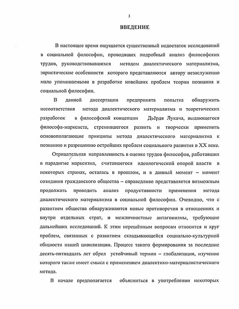 С. так оценивает эту неоднозначную ситуацию Однако сама эта экспансия принципов научного знания явилась следствием отчуждения философии от действительно исключительно важных, насущных проблем человека, совершающего свои поступки во всегда незавершенном мире с его безграничной сложностью и непредсказуемостью. Классический рационализм апеллировал к вечным идеям и пренебрегал насущными проблемами каждодневного бытия человека, а именно к высокой науке обращался человек в поисках ответов на сложнейшие вопросы бытия. Поэтому на рационализме лежит вина за неудовлетворительность тех принципов, которые были сформулированы им и которые были восприняты и практически реализованы людьми, приведя к катастрофическим, разрушительным последствиям2. Лукач Д. К онтологии общественного бытия. Пролегомены. М., . СЛОЗ. Легова Е. С. Философия творчсскоП деятельности Анализ концепции М. М. Бахтина Аитореф. М., . С. . Конечно, упование на разум, на безграничный рационализм человека противоречит здравому смыслу. Лишь усилия, проявленные к всесторонней оценке собственного бытия в мире может найти плодотворный консеквентный выход в реализации человеческого в человеке. Научная практика людей ведт к более критическому осмыслению бытия в отличие от обыденной жизни, что часто дат антигуманные результаты вот направленный против рационализма довод, который представляется несостоятельным. Даже обычные недвусмысленные действия человека в определнных отправлениях самых элементарных жизненных потребностей нередко жестко противоречиво обращаются против субъекта. Но по точному замечанию Бессонова Б. Н. Рационализм, конечно, ещ не вс в жизни человека, но без рацио, без рационализма вс ничто. Актуальность темы работы состоит в современном анализе возможностей применения диалектикоматериалистического метода в социальной философии на примере использования Лукачем данного метода при исследовании общества XX века. Следует обратить особое внимание, что социальная философия продолжает руководствоваться диалектическим материализмом как одним из методов раскрытия закономерностей общественного бытия. Хотелось бы выделить то, что отрефлектированность понятия неомарксизм, во многом базирующегося на принципах диалектического материализма, носит, к сожалению, в российской философии негативный оттенок, который, представляется возможным, снять в данной работе. Имеет значение и изучение изменений рассматриваемого метода, перспективы развития которого самым непосредственным образом связаны с прогрессом мирового естествознания. Л с тех пор, как и истории, было дано материалистическое объяснение, здесь также открывается новый путь для развития материализма1. Вероятно, на сегодняшнем этапе социальноэкономического развития России неизбежно следование объективной диалектике. Это объясняется нынешней ситуацией превалирования олигархического капитализма, естественным образом сложившейся в нашей стране после перехода от государственного социализма вновь к капиталистической экономике. Полагаю, развитие либеральной демократии, узаконенная антимонопольная политика российского государства отвечает интересам средних и мелких собственников. Но, к сожалению, малый бизнес тоже дает возможность эксплуатировать людей. Поэтому остается неразрешимой проблема отчуждения работников от результатов собственного труда и на теперешнем этапе развития нашей Родины. Суть социальных антагонизмов современности принципиально не отличается от противоречий, имевших место в годы творческой активности Лукача, но их формы, естественно, иные. Например, взаимовлияние государства и личности на европейском пространстве утратило, возможно, временно, изуверские черты профетичсского диктата и обрело четкие структурные отношения, кропотливым изучением которых занимаются социальные науки. В рамках социальной философии анализируются сложные процессы взаимовлияний различных философских дискурсов, один из множества которых, неомарксистский, является, в широком смысле, объектом данного исследования. Не считаю диалектический материализм фатальной стратегией Бодрийар. Тслсологичность метода абсурдна в марксистском дискурсе, и казуальность его применения всегда обсуждается критически. Маркс К. Энгельс Ф. Соч. Т. . 