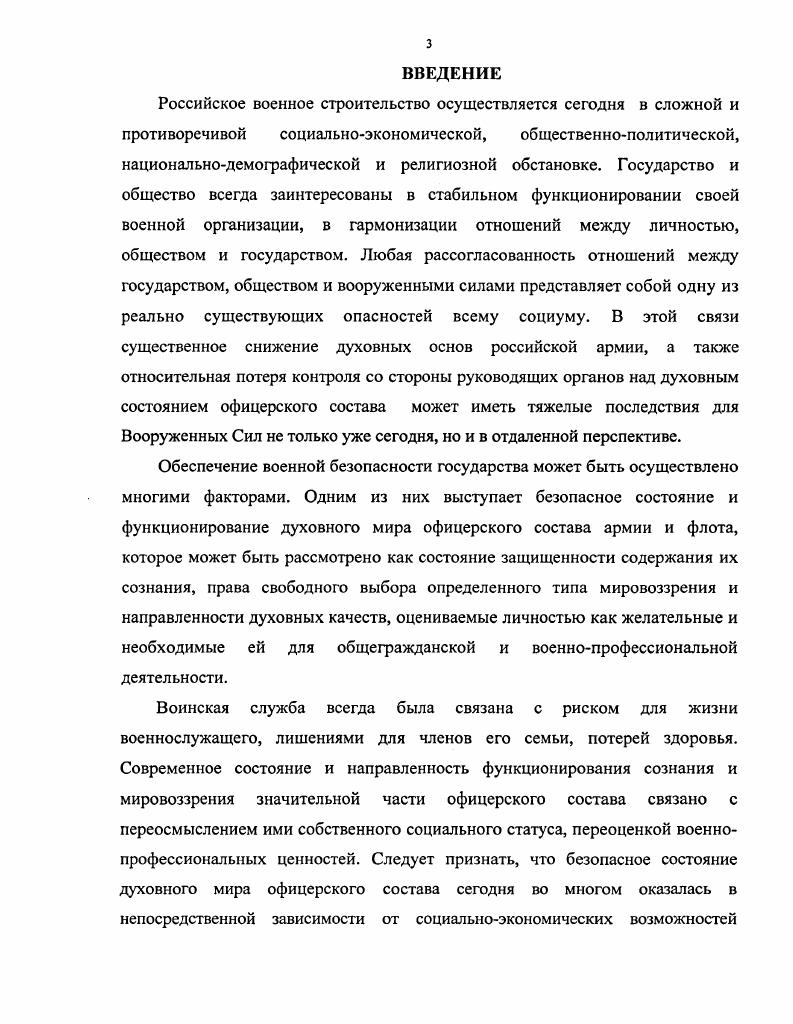 Непосредственную методологическую основу диссертации составили основные принципы социальнофилософской методологии духовной безопасности российского общества и армии, на основе которых осуществлен содержательный анализ основных структурных элементов и признаков духовности личности. Эмпирическая база исследования включает результаты анализа основных документов, регламентирующих деятельность государственных и общественных органов по обеспечению национальной и военной безопасности Российской Федерации статистическую информацию о безопасности Российской Федерации, опубликованную в периодической печати контентанализ материалов периодической печати по проблемам духовности, духовного потенциала армии и духовной безопасности России как фактора ее военной безопасности данные Всероссийского центра изучения общественного мнения ВЦИОМ, Социологического центра Вооруженных Сил Российской Федерации. Главного управления Воспитательной работы Вооруженных сил Российской Федерации в преподавании гуманитарных и социальноэкономических дисциплин в Военном университете и ряде других военноучебных заведений Российской Федерации при организации общественногосударственной подготовки личного состава армии и флота. Логика достижения целей исследования определяет структуру диссертации, состоящей из введения, четырех разделов, заключения, списка литературы. Во введении обосновывается актуальность проблемы, осуществляется анализ ее научной разработанности, определяются объект и предмет исследования, его общий теоретический замысел, теоретикометодологическая и эмпирическая база, раскрывается научная новизна, формулируются положения, выносимые на защиту, практическая значимость диссертации. В первом разделе Методология социальнофилософского анализа безопасного функционирования духовного мира личности выявляется сущность и содержание понятия безопасность духовного мира личности, определяется его место и роль в системе категорий, отражающих духовную безопасность общества и государства. Во втором разделе Угрозы духовному миру офицера российской армии в современных условиях особое внимание уделяется анализу внешних и внутренних угроз духовному миру личности офицера, которые сегодня реализуются не только в тесной взаимной связи, но и на достаточно высоком уровне скрытности. Особое внимание уделено раскрытию содержания позитивных и негативных составляющих безопасного функционирования духовного мира офицерского состава. В четвертом разделе Основные направления оптимизации взаимодействия духовной безопасности общества и сознания военнослужащих Вооруженных Сил анализируются направления оптимизации взаимодействия духовной безопасности российского общества и сознания военнослужащих Вооруженных Сил. Среди наиболее актуальных выделяются выработка единых приоритетов духовной жизни, разработка общегосударственной идеологии, общенациональной, внепартийной общероссийской идеи, укрепление заинтересованного духовнокультурного сотрудничества армии и флота с Русской Православной Церковью, с другими наиболее распространенными в Российской Федерации конфессиями. В заключении обобщаются теоретические выводы и результаты исследования, составляющие социальнофилософскую концепцию безопасного функционирования духовного мира российских офицеров, формулируются практические рекомендации и предложения по дальнейшему укреплению духовных основ армии и флота и перевода их в фактор военной безопасности государства. Общий объем диссертации составляет  0 страниц. Апробация и внедрение результатов работы. Основные положения и выводы диссертации изложены автором в публикациях и апробированы в выступлениях на научнотеоретических и научнопрактических конференциях, семинарах и совещаниях. Некоторые положения исследования апробированы в ходе проведения общеуниверситетских и межкафедральных семинаров, учебнометодических сборов профессорскопреподавательского состава, в процессе проведения занятий на курсах переподготовки офицерского состава, участия в системе занятий по общественногосударственной и командирской подготовке в Военном университете. 