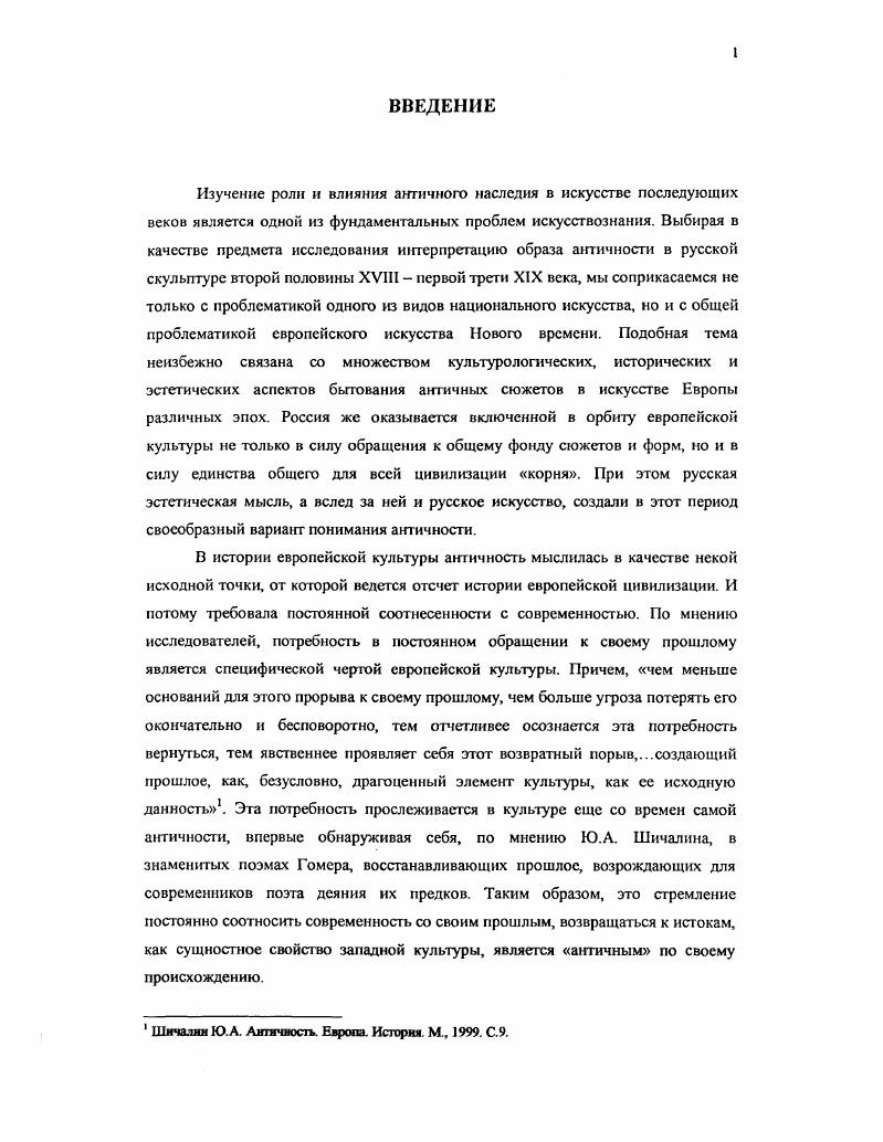 Памятники русской скульптуры классицизма, созданные на античный сюжет, весьма многочисленны и во многом уже изучены, поскольку составляют магистральную линию развития этого вида искусства. В этой связи важно определить роль и значение именно античной составляющей в их художественной структуре. Все это дает основание предположить, что рассмотрение эволюции воплощения античных сюжетов и образов в различных видах русской скульптуры конца XVIII начала XIX века может оказаться в наивысшей степени репрезентативной для реконструкции образа античности, присущего художественному сознанию данной эпохи. И наоборот эта целостная картина, в свою очередь, комментирует особенности трактовки конкретных сюжетов в произведениях искусства. Для этого необходимо отдать себе отчет в том, какое место в рецепциях античной образности принадлежит именно скульптуре и каким образом античная тема в русской скульптуре конца XVIII начале XIX века влияла на структурирование художественного образа. Поскольку античность явилась действительно одной из самых крупных реальностей в истории культуры и в качестве таковой во многом определила своеобразие национальной скульптурной школы, изучение образа античности и его модификации в произведениях русских мастеров является важной и актуальной задачей искусствознания. Прежде чем сформулировать цели и задачи исследования необходимо обратиться к краткому историографическому обзору. Историография вопроса весьма обширна, поскольку роль античности, ее образов, тем и сюжетов для развития культуры и искусства стран Западной Европы и России в различные эпохи не раз становилась предметом научных изысканий. Начиная с философов и гуманистов эпохи Возрождения споры о том, как понимать античность и сс пластическое наследие, какие извлекать из нее уроки, как сочетать ее с местными традициями и современными историческими условиями становятся непременной частью культурного строительства. По замечанию А. Г. Габричевского, вся история человеческой культуры и искусства протекает в постоянных колебаниях между эпохами, в которых попеременно преобладает то. Как раз такие синтетические эпохи охотнее всего ищут своего идеала именно в античном. XVIII век и первая половина XIX столетия являются весьма показательными в этом отношении. В этой связи кажется целесообразным предварить историографию вопроса теми представлениями об античности и ее художественном наследии, которые в наибольшей степени повлияли на искусство конца XVIII первой трети XIX века. То есть обратиться к источникам, которые составляли идейную и духовную атмосферу для скульпторов, живописцев, архитекторов, поэтов, когда они воплощали образ античности. Одними из самых знаменитых и распространенных были работы И. И. Винкельмана. Габричевский А. Г. Античность и античное Античность в культуре и искусстве последующих веков. Материалы конференции. М., . С. . Несомненные достоинства и заблуждения этого замечательного труда стали предметом многочисленных статей, здесь нет нужды разбирать их подробно. Гораздо важнее, на наш взгляд, обратиться к другому, не менее известному, произведению немецкою ученого Мысли по поводу подражания греческим произведения в живописи и скульптуре. В нем наиболее полно и отчетливо нашло свое выражение понимание Винкельманом роли античного наследия для современного искусства. Кроме того, некоторые положения этого траюпта легли в основу академического преподавания и были усвоены мастерами классицизма в качестве основных законов творчества. В то же время эти же положения стали предметом дискуссии, которая имела непосредственное отношение к созданию не только образа античности в конце XVIII первой трети XIX века, но и к созданию классицистического мифа об античности. Далее Винкельман описывал тс признаки, которые по его мнению характеризуют наиболее совершенные произведения искусства. Главными среди них были благородная простота и спокойное величие. По мнению немецкого ученого, чем спокойнее положение тела, тем более оно способно передать истинный характер души. Винкельман НИ. Мысли по поводу подражания греческим произведениям в живописи н скульптуре Избранные произведения н письма. Издео i, . С. . Винкельман НИ. Указ. С. . 