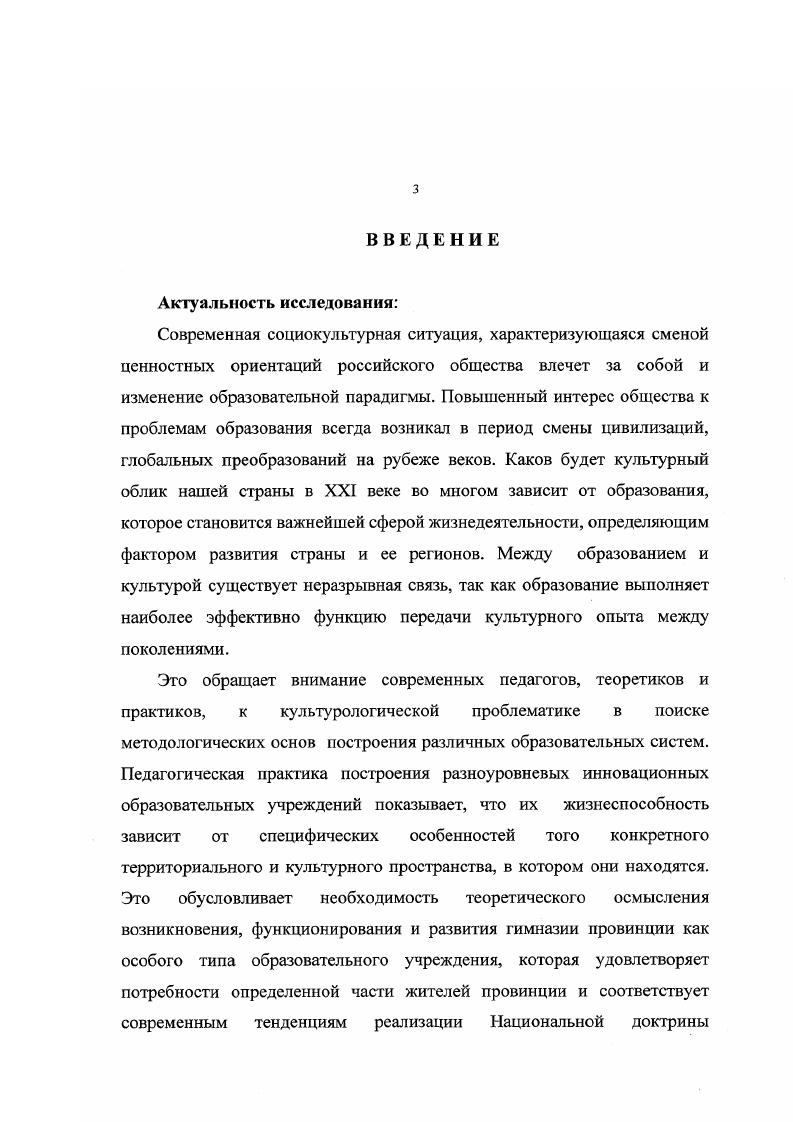 инновационных школ г. Псков, август г. Великие Луки, май г. Псковской области г. Псков, ПОИПКРО, август г. Международного центра педагогических исследований, г. Париж, Севр, ноябрь г. Псковской области, при разработке нормативной документации по деятельности инновационных образовательных учреждений на научных конференциях Псковской области Псков, , , , гг. Великие Луки, г. Диссертация состоит из введения, двух глав, заключения, списка использованной литературы, содержащей 3 источника, иллюстрирована таблицами и схемами. ПРОВИНЦИИ историкофилософский анализ. Появление в структуре образовательной системы страны такого типашколы как гимназия вызвало интерес современных отечественныхйсследователей Александрова Т. К.ВоробьеваС. В., ЕгоровГА. Д., Казакова Е. И., Козлова Г. Н., Лебедев О. Якиманская И. С.,Ямбург Е. А.и другиекоторые показали, чтфовременные гимназии это особый тип образовательных учреждений,и они могут быть объектом научного анализа. Однако, современное состояние философского, историкопедагогического, педагогического психологического теоретического знания позволяет рассматривать данный объект более комплексно и всесторонне не только как феномен образования, но и феномен определенного культурного пространства, феномен провинциальной культуры, выражающий ее сущность и оказывающий воздействие на ее развитие. Еще в начале XX века российский ученыйпедагог, философ, публицист С. И. Гессен в своей работе Основы педагогики. Введение в прикладную философию писал о неразрывной связи и соответствии между образованием и культурой. Он говорил о том, что образование есть не что иное, как культура индивида, цели образования совпадают с целями культуры, а задача всякого образования приобщение человека к культурным ценностям науки, искусства, нравственности, права, хозяйства, превращение природного человека в человека культурного. Автор доказывал, что история образования отображает в себе развитие культуры в целом, что проблема образования есть проблема кулыуры. Современная смена парадигмы педагогического мышления вызвала необходимость исследований культуросообразности образования, обратила внимание ученых на поиски различных подходов к изучению образования, в том числе и культурологический. Так один из ведущих ученых в области образования Тряпицына А. П. отмечает Современное образование ориентировано на культурологическую проблематику. Оно идет на смену технократическому типу, основу которого составляет интегрированное знание в области научнотехнической революции. Значимость этого типа образования не изменяется, но в нем происходят качественные изменения. Эти изменения должны снять или уменьшить психологическое противостояние человека технократизму, который послужил причиной экологических и ряда других проблем. Культурологичесий тип образования меняет ценностные ориентации познания. Разработанные культурные основы педагогики в трудах Бахтина М. М. идеи диалога культур, Библера культура как диалог, Выготского Л. С. культурноисторический подход к развитию личности, Маркаряна Э. С., Батищева , Мамардашвили М. М. представления о культурном поле самой личности и круге ее общения и других авторов, а также многочисленные исследования теоретике впедагогов по проблеме соотношения культуры и образования позволяют изучать любое явление образования с позиций культурологического подхода. Образование выполняет независимо от того, кто включен в этот процесс ребенок или взрослый две важнейшие культурные функции. 