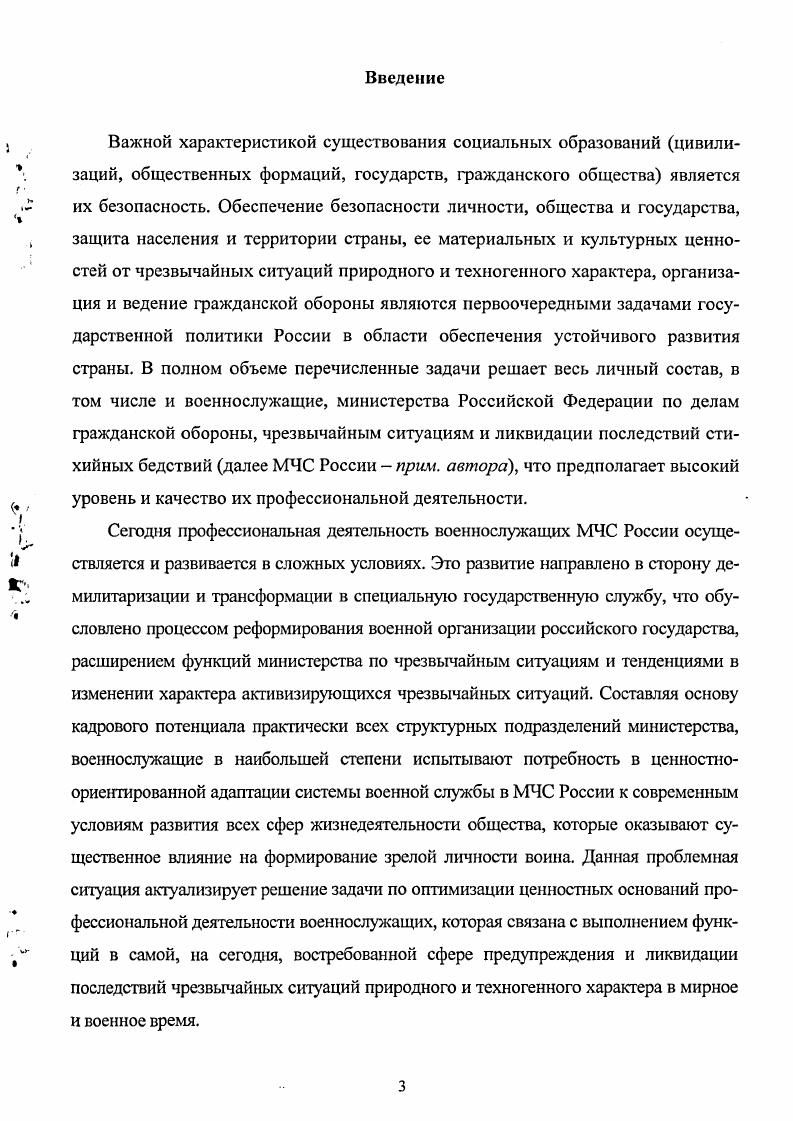 Цель диссертационного исследования состоит в осуществлении социальнофилософского анализа ценностных оснований профессиональной деятельности военнослужащих МЧС России как целостного явления в системе ценностей личности воина и выработке на его основе теоретических и практических рекомендаций для дальнейшего совершенствования данного духовного феномена в жизнедеятельности частей и подразделений силовых структур Российской Федерации. См. Каменев А. И. История подготовки офицерских кадров в России. М., О долге и чести воинской в российской армии. М., Российский военный сборник. Вып. М., и др. МЧС России и обоснование приоритетных направлений оптимизации данного феномена с целью повышения эффективности выполняемых частями и подразделениями министерства задач по обеспечению безопасности страны. Теоретикометодологическую основу диссертационного исследования составили идеи и положения философского наследия по вопросам обеспечения национальной безопасности государства и населения страны, создания и функционирования гражданской обороны, систем прогнозирования, предупреждения стихийных бедствий и чрезвычайных ситуаций и преодоления их последствий, а также по проблемам мировоззрения, духовности, ценностей и ценностных оснований деятельности личности и социальных групп, места и роли их в жизни общества и военной организации. В работе широко представлены итоги осмысления научнометодических материалов Института риска и безопасности МЧС России, научнопрактических конференций и семинаров, диссертаций и авторефератов диссертаций, публикаций в научных журналах, средствах массовой информации по теме исследования. Эмпирическая база исследования включает результаты анализа руководящих документов, регламентирующих деятельность министерства по чрезвычайным ситуациям России, научнометодические обобщения Института риска и безопасности МЧС РФ, результаты социологических исследований по вопросам развития ценностных оснований профессиональной деятельности военнослужащих силовых структур и МЧС России в современных условиях контентанализ материалов периодической печати по проблеме, а также обобщение практики профессиональной деятельности военнослужащих министерства по чрезвычайным ситуациям. Диссертант опирался на личный опыт практической работы в воинских коллективах министерства по чрезвычайным ситуациям России. МЧС России и обосновании необходимых направлений оптимизации данного духовного феномена с целью повышения эффективности выполняемых частями и подразделениями министерства задач по обеспечению безопасности страны. Профессиональная деятельность военнослужащих МЧС России представляет собой специфический вид социальной деятельности воинов по осуществлению совместно с государственными органами, общественными организациями и гражданами страны системы мероприятий по подготовке к защите и по защите населения, материальных и культурных ценностей общества от опасностей, возникающих в условиях военных действий или вследствие этих действий, а также в результате техногенных и экологических катастроф или чрезвычайных ситуаций. Указанная деятельность является социально значимой как внутри страны, так и за е пределами и требует системы ценностного регулирования. Ценностными основаниями профессиональной деятельности военнослужащих МЧС России в современных условиях выступают целостность и единство ценностей, идеалов, традиций, этических норм и правил, установок, чувств и убеждений военнослужащих министерства, в совокупности детерминирующих их деятельную мотивацию и оказывающих регулятивное воздействие на социальнозначимую активность воинов в процессе выполнения ими воинского долга. Ценностные основания профессиональной деятельности военнослужащих МЧС России реально детерминируют их поступки, действия, смысл и образ жизни, выполняя интегрирующую связь между ценностнопознавательной, ценностномотивационной и ценностноповеденческой подсистемами повседневного ратного труда воинов. Ценностные основания профессиональной деятельности военнослужащих МЧС РФ представляют собой взаимосвязанное функционирование общих, особенных и единичных ценностных оснований, ориентирующих, обусловливающих и влияющих на реализацию функционального предназначения профессиональной деятельности военнослужащих МЧС России. Они объединены в следующие группы а общечеловеческие б российской цивилизации и е государственности в военнопрофессиональные г специальнопрофессиональные и д индивидуальноличностного характера. 