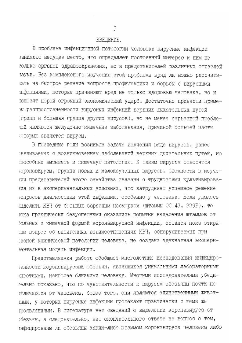 Выделение оригинальных штаммов КВ от обезьян с последующей разносторонней их характеристикой морфологические, физикохимические, биологические свойства, антигенные отношения с известными представителями семейства. I. Воспроизведение инфекции б эксперименте на макаках резусах с 1елыо подтверждения этиологической роли и патогенности изучаемых вирусных агентов для обезьян, а также исследование возможности юпользования экспериментальной инфекции в качестве модели для зучения КВ инфекции человека. ГЛАВА 1. ЛИТЕРАТУРЫ. Желудочнокишечные заболевания, как и заболевания дыхательных путей, представляют собой значительную проблему здравоохранения. Клинические симптомы гастроэнтерита развиваются при многих известных болезнях дизентерии, холере, сальмонеллезе. Они могут быть вызваны эшерихиями, протеем, клебсиелами, иерсинкями, гафниями и другими микроорганизмами. В экономически развитых странах по числу случаев на первом месте стоят респираторные заболевания, а на втором заболевания острым гастроэнтеритом, которые также являются одной из наиболее частых причин детской смертности. Большое число случаев пневмоний, а также кишечных расстройств до остаются этиологически нерасшифрованными 9, хотя существуют эпидемиологические данные, свидетельствующие об их инфекционной природе. Большая часть этих заболеваний не поддается лечению с помоцью широкого спектра антибиотиков, а лабораторные исследования не тозволяют установить их этиологическую связь с известными бактериальзыми агентами. Было выдвинуто обоснованное предположение о вирусной природе тих заболеваний и начаты поиски вирусоввозбудителей. Что касается гастроэнтеритов, проводились широкие исследования, касающиеся участия 5 заболеваниях Бирусов. Установлена этиологическая роль ротавирусов в отечных заболеваниях новорожденных 9. Выли проведены также многошсленные попытки выяснить участие в заболеваниях представителей бшкрной группы энтеровирусов и Коксаки. Достаточно часто обнаруживали энтеровирусы в фекалиях больных с симптомами гастроэнтерита, то послужило основанием к тому,что ряд вирусов и Коксаки был ткесен к числу ентеропатогенных. Однако частое обнаружение зкалогичых типов энтеровирусов у здоровых людей говорит скорее о том, что ти вирусы являются сопутствующими при большинстве острых желудочноитечных заболеваний. Американскими исследователями установлена этиоогическая роль в возникновении желудочнокишечных заболеваний у ,етей агента , относящегося к парвовирусам. В многолетних сследованиях Г. А.Тимофеевой с совт. У больных обнаруживались разнообразные вирусы адено 8,5, 8,5, полно 5, Коксаки 1 и нетшшруемые вирусы . Обращает на себя внимание тот факт, что в высоком проценте случаев ассоциированные с заболеванием вирусные агенты не были идентифицированы. В настоящем обзоре мы попытались осветить место и роль коронавирусов в кишечной и респираторной патологии человека и обезьян. Анализ состояния проблемы изучения коронавирусов и коронавирусйой инфекции в современной научной литературе свидетельствует о все увеличивающемся интересе исследователей к этой проблеме. Основываясь на материалах сборников , издаваемых институтом научной информации Юджина Гарфилда, США, можно подсчитать, что работы, относящиеся к изучению коронавирусов, появляются с частотой б чеделю. Итак, род vi единственный в семействе viii включает в себя вирусы, поражающие млекопитающих и птиц. Это вирусы среднего размера 0 нм, округлые или полиморфные, несуше нз поверхности булавовидные выступы размером около гол, формирующие типичную картину, напоминающую солнечную корону , . Систематика этого семейства еще окончательно не сложилась, число его ленов постоянно увеличивается и составляет в настоящее время представителей, i считая неклассифицированные изоляты , , . Члены семейства коронавирусов представлены таблице 1. Известно более штаммов коронавируса, изолированных от челоека, все они вызывают легкие респираторные заболевания. В семейство ключены только два наиболее изученных штамма коронавируса человека КВЧ в качестве прототипных. Один из них 9Е, выделенный Натте и в году на диплоидной линии клеток легкого эмбриона еловека I . Другой ОС , изолированный . 