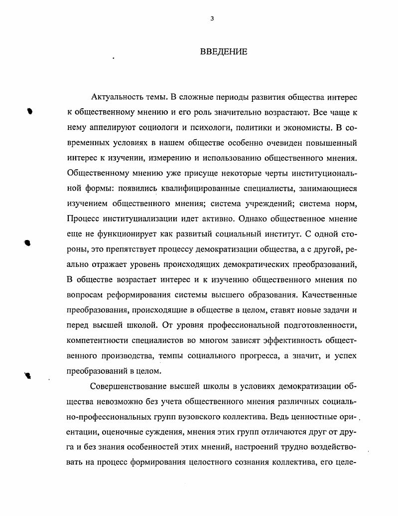 Общеметодологические проблемы различных аспектов общественного мнения были освещены в работах А. И.Бурдиной, В. В.Журавлева, Я. Г.Киселевой, Н. И.Удовенко, А. К.Уледова, которые изучали его природу труды Н. Г.Ганусова, М. К.Горшкова, Г. Е.Есимова, В. С.Коробейникова, . Сафарова, А. К.Уледова, И. А. Чудинова посвящены исследованию сущности этого феномена. Особое внимание факторам детерминации общественного мнения уделяют в своих работах В. Д.Войнова, А. Д.Глоточкин, Г. Д.Токаровский и другие. Проблемы структуры общественного мнения рассматриваются в работах Б. А.Грушина, М. К.Горшкова и другие. Специальные социологические исследования освещены в трудах Б. Э.Докторова, В. С.Комаровского, Г. К.Сотникова, Б. М.Фирсова и других. Это свидетельствует о значительном интересе к изучению проблем общественного мнения. Авторы ряда работ Б. К.Алексеев, Б. Э.Докторов, М. К.Горшков, С. П.Горюнов, Т. М.Джафарли, М. Х.Игитханян, М. Ю.Красовский, С. Д.Мизсров, В. Г.Пивоваров, И. В.Чубайс, Ф. Э.Шереги, Б. М.Фирсов и другие дают конкретносоциологический анализ общественного мнения различных социальных групп общества. Роли общественного мнения в деятельности высшей школы посвящены работы А. А.Овсянникова, С. Н.Симонцева, Д. Г.Ротмана, В. Я.Нечаева и других. В русле данного исследования большой интерес представляют работы таких зарубежных авторов, как Ф. Теннис, Б. Барельсон, А. Оллпорт, П. Лазарсфельд, Г. Лассуэл, П. Конверс, Д. Сирс, Р. Ангелус, Д. Ганчев и многих других, посвященных анализу формирования общественного мнения. Ряд работ отечественных исследователей М. М.Петровской, Н. П.Попова и др. США. При общем интересе и многочисленных исследованиях по данной проблеме остаются недостаточно разработанными вопросы о видах общественного мнения, об этапах его развития, о механизмах формирования и функционирования, о развитии общественного мнения как социального института. Мало работ, которые давали бы представление об общественном мнении как целостном функционирующем образовании в отдельных областях жизни. Между тем раскрыть социальные механизмы развития общественного мнения, уточнить методологические вопросы, связанные с особенностями его природы, можно только на основе изучения функционирования общественного мнения как социального феномена в конкретных сферах. Представляется, что активный характер процессов формирования общественного мнения по вопросам реформирования высшей школы позволяет глубже проанализировать эти проблемы. Цель и задачи исследования. Цель данной работы проанализировать методологические и методические проблемы социологического анализа видов общественного мнения, механизмов его формирования и функционирования, этапов его развития на примере инновационных процессов в высшей школе на современном этапе. Объектом диссертационной работы выступает сознание и деятельность различных категорий вузовских работников административноуправленческий персонал, профессорскопреподавательский состав, научные сотрудники, вспомогательный персонал, студенты. Предметом изучения является общественное мнение социальных групп вузовского коллектива о проблемах вузовской жизни, о реформации высшей школы, по проблемам управления вузом, его функционирования в условиях рыночной экономики. Теоретической и методологической основой исследования являются работы отечественных и зарубежных ученых, посвященные изучению феномена общественного мнения, различных его аспектов, государственные и правовые документы по вопросам реформирования системы высшего образования. Эмпирической основой работы являются данные социологических исследований Управление высшей школой в условиях демократизации, Высшая школа в изменяющихся экономических условиях, Высшая школа в новых социальнополитических и экономических условиях проблемы управления, проведенных при участии автора в годах. Апробация работы, Основные положения диссертационной работы получили отражение в опубликованных работах. Молодь в посттоталтарному суспльств укранський варант Харьков, г. Проблемы создания и функционирования специальных свободных экономических зон в Харькове Харьков, г. Харьков, г. 