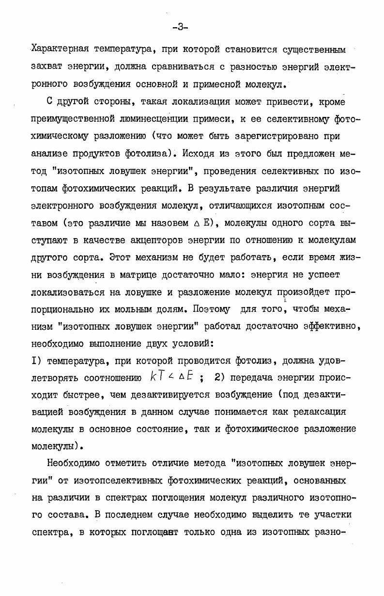 Таким образом, на защиту выносятся экспериментально обнаруженные зависимости изотопных эффектов от температуры и изотопного состава исходной смеси для ряда органических соединений различных классов и их интерпретация в рамках модели локализованных возбуждений с помощью метода изотопных ловушек энергии. Несколько слов о структуре диссертации. Она состоит из пяти глав, введения и выводов. Первая глава является литературным обзором работ по передаче энергии и изотопным эффектам в конденсированной фазе. Метода экспериментов и способы обсчета результатов описаны во второй главе. В третьей, четвертой и пятой главах даны результаты экспериментов и их обсуждение. Выводы посвящены описанию основных результатов работы. Прежде чем перейти к последовательному изложению материала, отметим, что явление передачи энергии играет важную роль в радиационнохимических процессах, и, следовательно, идею об изотопных ловушках энергии можно легко распространить и на них. Однако более сложная картина как первичных, так и вторичных процессов при радиолизе неизбежно приведет в этом случае к затруднениям в интерпретации получаемых результатов. В этой главе мы рассмотрим описанные в литературе изотопные эффекты, возникающие при переносе энергии электронного возбуждения и регистрируемые по люминесценции, изотопные эффекты и перенос энергии при радиолизе и обсудим возможность проведения изотопселективных фотохимических реакций методом изотопных ловушек энергии. Механизмы фоторазложения исследуемых веществ будут описаны непосредственно перед рассмотрением изотопных эффектов, возникающих при их фотолизе. Наиболее легко межмолекулярный перенос энергии можно наблюдать при исследовании люминесценции. При этом вещество, имеющее низкую энергию электронного возбуждения, находящееся в качестве примеси в основной матрице, выступает в роли акцептора электронного возбуждения. Даже небольшие примеси такого вещества могут полностью потушить люминесценцию матрицы, а вся наблюдаемая люминесценция будет принадлежать примесному веществу. Точно также может быть обнаружен изотопный эффект, связанный с передачей энергии электронного возбуждения на изотопные примеси, причем обычно изучаются ароматические соединения в кристаллической форме при низких температурах, поскольку при этом обеспечивается достаточная глубина ловушки до 0 см1 и легкость наблюдения люминесценции. СегО КсНе 1 и 0,. Далее энергия электронного возбуждения передается монодейтеробензолу и недейтерированному бензолу. Передача энергии синглетного и триплетного возбуждений происходит очень быстро к обоим типам ловушек, и, если температура, при которой проводится эксперимент, достаточно низкая, то наблюдаемая люминесценция принадлежит только изотопным примесям в рассматриваемой работе молекулам С6НЪ и СИ6 . Очевидно, что синглетное состояние изотопной примеси может выбрать одну из четырех возможностей флюоресцировать I, термически дезактивироваться 2, передать энергию внутримолекулярно в триплет 3 или передать энергию межмолекулярно на синглетное состояние другой ловушки 4. В рассматриваемой работе I были получены следующие результаты при температуре жидкого гелия интенсивность флюоресценции в обоих кристаллах от СвНб и СдИТ а только от них она и наблюдается была примерно пропорциональна концентрациям этих ловушек. В отличие от этого, интенсивность фосфоресценции от С6Нб в первом кристалле на порядок выше, чем от СНТ , хотя их концентрации в основном веществе равны. Аналогично, во втором кристалле интенсивность фосфоресценции от недейтированного бензола составляла от интенсивности фосфоресценции монодейтерированного бензола, несмотря на то, что концентрация С6 в основном веществе в сто раз меньше, чем концентрация СдНТ . Поскольку фосфоресценция от основного вещества не наблюдалась, не трудно подсчитать,что интегральной интенсивности фосфоресценции обязано присутствию всего лишь 0. Таким образом, вслед за Ниманом и Робинсоном I можно полагать, что в рассмотренной системе нет миграции энергии синглетного возбуждения от ловушки к ловушке, тогда как триплетное возбуждение мигрирует достаточно быстро. 