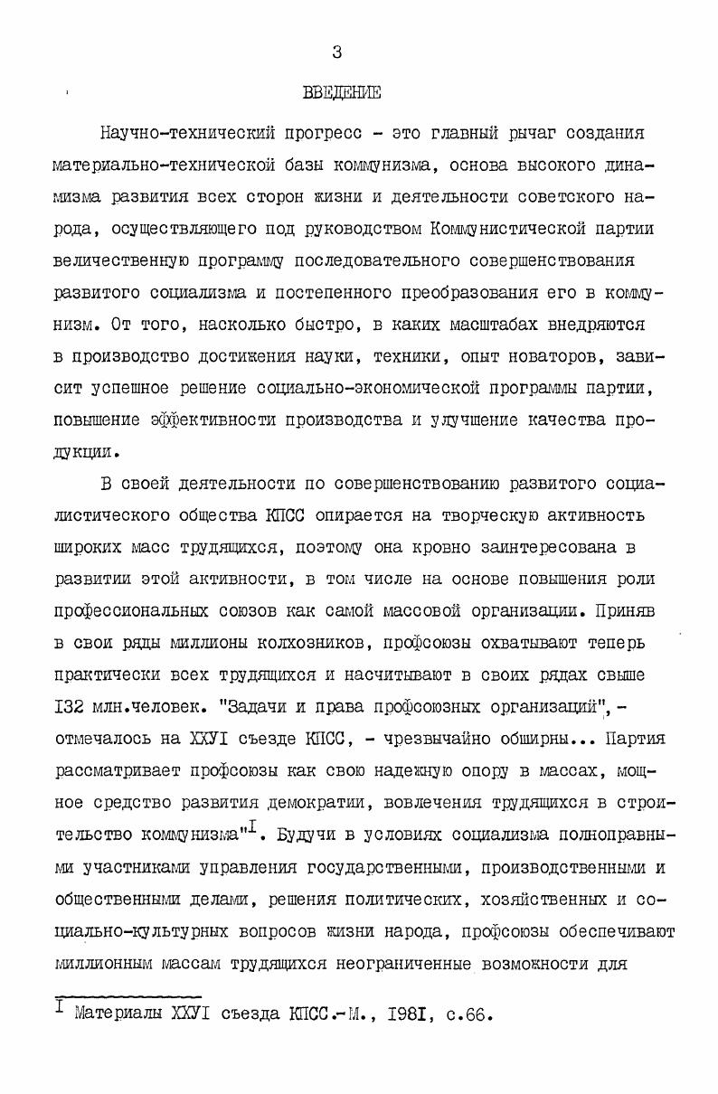 Важными для правильного понимания роли и значения организаций ВОИР и НТО в деле ускорения технического прогресса являются материалы их съездов, другие руководящие документы, а также ежегодные отчеты о проделанной работе и ее практических результатах. Достоверность отчетных данных подтверждается материалами проверок, ревизий финансовой деятельности и т. Значительный источниковый материал почерпнут в архивах Минского, Витебского, Могилевского, Гомельского и Гродненского советов профсоюзов, в текущих архивах ряда крупных промышленных предприятий республики. Ценность его заключается в том, что в нем отражена деятельность непосредственных исполнителей планов и программ, направленных на ускорение технического прогресса, получили материальное воплощение различные формы работы профсоюзных организаций по повышению творческой активности трудящихся. Большинство выявленных в архивах документов и материалов вводится в научный оборот впервые. В работе использованы официальные данные статистических сборников, материалы опубликованных исследований, периодическая печать. При этом их главное внимание концентрируется на стадии внедрения достижений науки и техники в производство, неуклонном совершенствовании техники и технологии, лучшем их использовании, внедрении приборов и механизмов, облегчающих труд рабочих и повышающих его производительность. Это обстоятельство явилось определяющим при разработке структуры диссертации. Ее содержание включает наряду с введением две главы, раскрывающие основные направления и формы деятельности профсоюзов по ускорению технического прогресса забота профсоюзов о развитии производительных сил промышленности в условиях научнотехнического прогресса развитие творческой активности трудящихся на основе массового вовлечения их в социалистическое соревнование за выполнение производственных планов, рост производительности труда, повышение эффективности и качества производства вовлечение рабочих и служащих в движение рационализаторов и изобретателей, повышение роли общественных творческих объединений трудящихся в ускорении технического прогресса. Изучение форм и методов работы профсоюзов по каждому из этих направлений их деятельности в области технического прогресса позволило в полной мере реализовать основную задачу исследования. Автор не касалась сферы науки, поскольку тема ограничена деятельностью профсоюзов в промышленности республики, к тому же развитие социалистического соревнования в научных учреждениях Белоруссии освещено в специальном исследовании С. А.Некрашевича. В ней получило обоснование важное в научном отношении положение о том, что повышение роли профсоюзов в ускоренш технического прогресса на этапе развитого социализма носит объективный характер, отражающий существенные изменения в экономической, социальной и духовной жизни советского общества, глубокий демократизм нашего общенародного государства. Роль профсоюзов возрастает и потому, что на современном этапе неизмеримо повысилось значение субъективного фактора в ускорении технического прогресса. Это еще больше расширило их сферу деятельности как школы коммунизма, школы массового воспитания активных борцов за технический прогресс. В работе на научной основе раскрывается важность нового подхода профсоюзов к организации социалистического соревнования, которое все больше ориентируется на ускорение технического прогресса, повышение эффективности производства и качества выпускаемой продукции. Всестороннее освещение получило движение рационализаторов и изобретателей, определены основные направления их деятельности по ускорению технического прогресса в промышленноети республики и форш работы профсоюзных организаций по развитию технического творчества трудящихся и прежде всего рабочего класса. Практическое значение диссертации состоит в том, что содержащиеся в ней выводы и рекомендации могут быть использованы профсоюзными организациями в целях совершенствования работы по руководству социалистическим соревнованием, движением рационализаторов и изобретателей, общественными творческими объединениями трудящихся. 