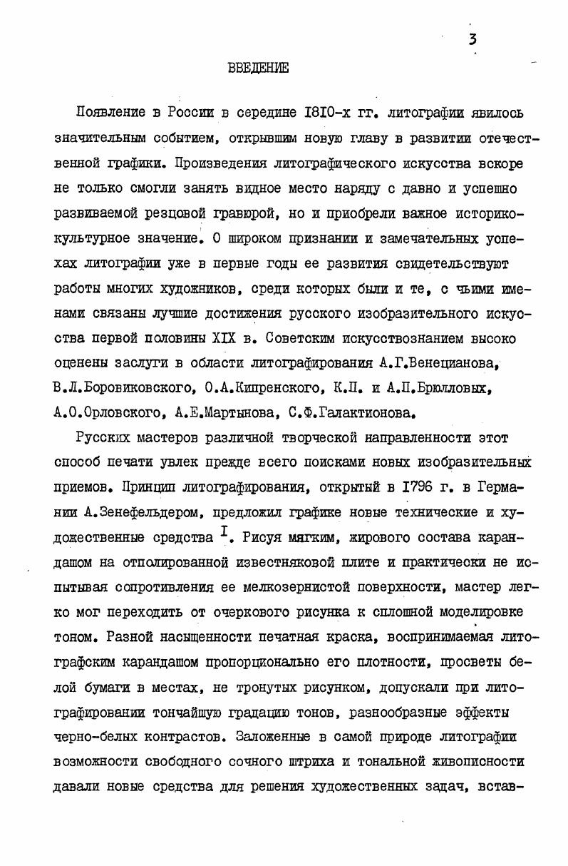 Государственного Эрмитажа, Государственного Русского музея, Научноисследовательского музея Академии художеств СССР, библиотеки института им. И.Е. Репина, Отдела эстампов Государственной Публичной библиотеки им. М.Е. СалтыковаЩедрина, Государственной Третьяковской галереи, Государственного Музея изобразительных искусств им. А.С. Пушкина, Государственного Музея архитектуры им. Щусева, Отдела эстампов Государственной библиотеки СССР им. В.И. Ленина. В результате были выявлены многие ранее неизвестные литографии первой трети XIX в. Большое место в работе занимают архивные документы, которые дали возможность сделать значительные дополнения и уточнения к опубликованным сведениям о русской литографии. Наиболее ценные и разнообразные материалы были обнаружены в Ленинградском Государственном историческом архиве среди ежегодных отчетов Комитета Общества поощрения художников и журналов его заседений. Учет и систематизация разбросанных в этих документах важных сведений о литографии позволили с достаточной полнотой представить деятельность Общества поощрения в области литографии, составить по годам списки издаваемых им эстампов, выявить все имена работавших по его гзаказам литографов. Впервые в научный оборот вводятся документы, показывающие связь Общества поощрения художников с литографскими мастерскими и отражающие его стремление наладить собственную техническую базу для своих изданий. В фондах Академии художеств, Цензурного комитета, Дирекции императорских театров. Министерства императорского двора, хранящихся в Центральном Государственном Историческом архиве СССР, собраны важные дополнения к биографиям многих художниковлитографов и интересные подробности к истории создания некоторых литографий изучаемого периода. Документы, выявленные в Центральном Государственном военноисторическом архиве и Центральном Государственном архиве военно морского флота, расширили представление о работах отдельных литографов, а также осветили некоторые вопросы, связанные с организацией литографской печати в России. Справочные материалы Н. П.Собко из Рукописного отдела Государственной Публичной библиотеки им. М.Е. СалтыковаЩедрина, а также личные фонды В. Я.Адарюкова и А. Ф.Коростина из Центрального Государственного архива литературы и искусства помогли уточнить списки произведений ряда литографов и время, гг их исполнения. В настоящей работе, основной делью которой было рассмотрение важнейших аспектов развития литографии в России в х гг. Обобщение историографических достижений по теме исследования и введение новых источников вещественных, документальных, литературных. Анализ наиболее значительных и характерных произведений русской литографии изучаемого периода, выявление ее идейной и стилистической взаимосвязи с другими видами искусства гравюрой, рисунком, живописью. Характеристика и оценка творчества ведущих мастеров русской литографии первой трети XIX века. Общества поощрения по расширению материальнотехнической базы русской литографии. ГЛАВА ВТОРАЯ. Русская литография самим своим появлением продолжила поступательное развитие отечественной печатной графики, исторические корни которой относятся к середине ХУ1 в. Наивысший расцвет русской резцовой гравюры относится ко второй половине ХУШ в. Академии художеств. Воспитанные им Е. П.Чемесов, Д. Г.Герасимов, Н. Я.Колпаков, И. Г.И. Скородумов и многие другие русские граверы продолжили реалистические искания своих выдающихся предшественников и прежде всего братьев А. Ф. и И. Ф.Зубовых, И. А.Ростовцева, И. Отражая на всех этапах своего развития общее для русского искусства стремление к более глубок а,ту познанию действительности, русская гравюра одновременно развивалась по линии усовершенствования мастерства и овладения новыми средствами художественной выразительности. Развитый до виртуозности линеарный стиль резца все чаще к концу ХУШ в. С наступлением нового столетия заложенные в русском гравировальном искусстве интерес к действительности, постоянный поиск более выразительных технических приемов продолжали развиваться в сложной исторической обстановке, определившей новые черты русской культуры в целом. 