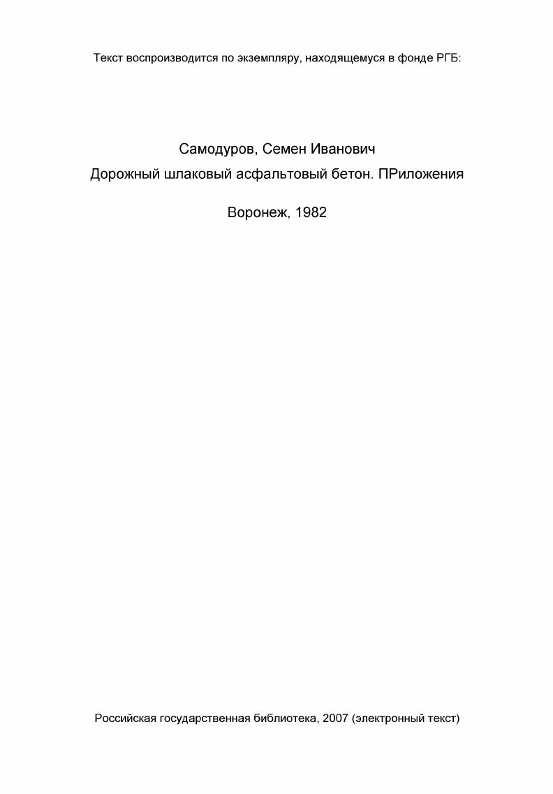 Дорожный шлаковый асфальтовый бетон. Приложения [Электронный ресурс]: Дис д-ра технические науки : . М.: РГБ, . СТРОИТЕЛЬНЫЙ! Специальность № . Воронеж - г. Зам. Б.И. Срок введения с 1 ноября г. С.И. С.Е. Е.М. Технические условия "Смеси асфальтобетонные, дорожные с применением гранулированных доменных шлаков" разработаны Отраслевой научно-исследовательской дорожной лабораторией Воронажского инженерно-строительного института на основе результатов иссдцова-ний и опытно-производственных работ,проводимых лабораторией в период с по годы. Опытные работы и широкое внедрение результатов исследований осуществлялось дорожными организациями "Главлипецкстроя", Воронежской,Липецкой, Вологодской,Курской, Челябинской, Ярославской, Тюменской областей и Грузинской ССР. ГОСТ 2. ГОСТ 2,5-. При составленш "Технических условий" использованы: ГОСТ - "Смеси асфальтобетонные,дорожные,аэродромные и асфальтобетон". Технические условия, ГОСТ 7-. Технические условия" составили: кандидаты технических наук С. И.Самодуров, Г. А.Расстега ева, Е. В. Г. Еремин, Н. С. Ковалев, С. М. Масло в. Общее руководство по проведені«) исследовательских работ и составлению "Технических условий" осуществлялось кандидатом технических наук С. И. Самодур вы м. 