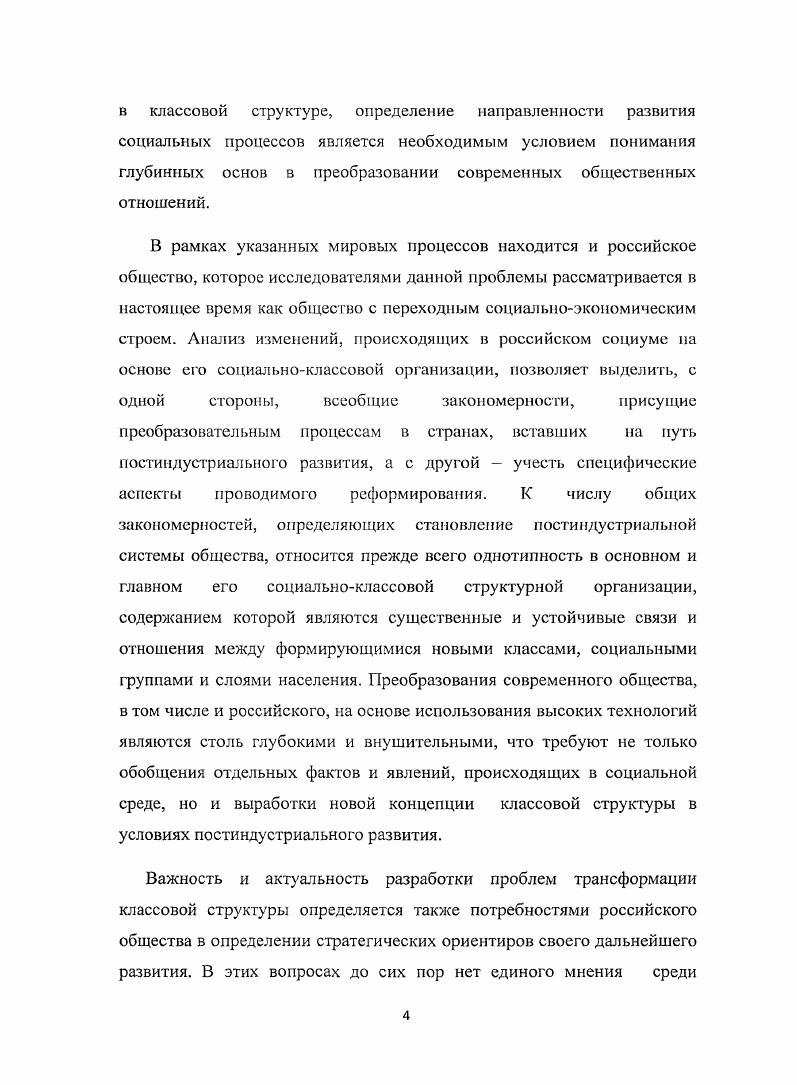 Социальноэкономическая и политическая значимость рассматриваемой проблемы требует дальнейшего научного исследования вопросов современною содержания классовой структуры российского общества, уточнения ряда теоретических проблем и статистических данных. Объектом диссертационного исследования являются процессы в социальной сфере российского общества, связанные с содержанием классовой структуры на основе формирования новых классовых общностей в условиях перехода к постиндустриальному обществу. Предметом диссертационного исследования выступают классовая структура современного российского общества, иерархическая субординация ее элементов, образование новых классов и социальных слоев, динамика и направленность их развития, определяющие становление новой социальноклассовой структуры. Целью исследования является обоснование становления и развития новых внутри и межклассовых связей и отношений в постсоветском обществе, формирование отличной от индустриального общества социальноклассовой иерархии. Постиндустриальное общество, на путь которого вступила современная Россия, определяет глубокие преобразования во всех сферах общественной жизни, включая социальноклассовую сферу. В России эта работа, по существу, только началась в ходе рыночных реформ. Россия, находясь в условиях переходного периода, в своем развитии обнаруживает, с одной стороны, всеобщие закономерности, присущие странам, вставшим на путь постиндустриальных преобразований, а с другой специфические особенности, определяемые ее геополитическими, национальными, цивилизационными и другими особенностями. Преобразования, происходящие в классовой структуре российского общества, требуют учета как общих, так и специфических закономерностей в процессе ес трансформации. Широко идущий в настоящее время процесс социальной дифференциации в российском обществе не только определил формирование новых социальноклассовых общностей, но и модифицировал расстановку основных социальных сил, изменил сравнительную значимость в их структурной организации. Данные процессы затрагивают самые глубокие основы существующего общества, формируют новый социальноэкономический строй. Процесс статусной социальноэкономической дифференциации в постсоветской России идет по самым различным направлениям видам по отношению к собственности, положению в системе разделения труда, величины дохода, уровню образования и др. Возрастает сложность и усиливается иерархичность социальноклассовой структуры. Одновременно в российском обществе проходят интеграционные процессы вновь образующихся классовых общностей. Основное содержание трансформации социальноклассовой структуры составляет формирование новых классовых образований высшего правящего класса, низшего производственных и непроизводственных работников и нового среднего классов. Трансформация классовой структуры в России является сложным и противоречивым процессом, идущим с различной скоростью в социальном пространстве и времени. Характер трансформационных и модификациоиных процессов в классовой структуре российского общества позволяет решать назревшие проблемы в стране путем реформ. Однако игнорирование объективных требований развития постиндустриального общества, отождествление его с капиталистическим общественным строем, неизбежно связано с социальноэкономическими и цивилизационными кризисами. Процесс трансформации социальноклассовой структуры к настоящему времени является незавершенным. Методологической основой исследования являются теоретические разработки проблемы постиндустриального общества, представленные в работах зарубежных и российских авторов, характеристика содержания классовой структуры в период его становления и развития. Применяя теорию постиндустриального общества в качестве основы исследования проблем классовой структуры, автор при написании работы использовал системный и системноструктурный методы, сравнительный метод, метод анализа и синтеза и др. Многие из рассматриваемых проблем потребовали обращения к сравнительному анализу материалов индустриального и постиндустриального обществ, дополнения методологии, используемой для исследования предыдущих этапов общественного развития современными разработками структурной организации социальной сферы общественной жизни. Новизна исследования. 