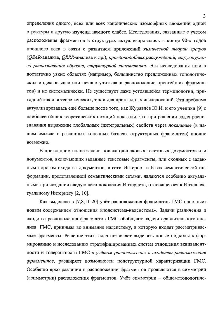 Эти методы требуют эффективных алгоритмов определения сходства ГМС, выраженного в количественном виде, для поиска наиближайших соседей по сходству с ГМС, которая анализируется. К таким алгоритмам относятся алгоритмы определения максимального изоморфного пересечения пары ГМС и семейства ГМС. Успех разработки таких ИПС напрямую зависит от создания математических теорий сходства ГМС и разработки как эвристических, так и точных эффективных алгоритмов поиска одного или всех общих фрагментов пары или семейства ГМС. Как отмечено в , сдерживающим фактором на пути создания интеллектуальных экспертных систем с правдоподобными рассуждениями в области химической информатики является отсутствие развитых теорий сходства и инструментальных программных средств для определения и исследования сходства структурированных нечисловых объектов графов, мультиграфов, гиперграфов. Таким образом, проблема определения сходства структур, представленных графами, является центральной комбинаторной проблемой структурного анализа систем. СЕАанализ, с целью выделения из них тех, которые в наибольшей степени отвечают за то или иное свойство химическо го соединения. Указанный подход ставит своей целью количественно выявить значимость вкладов различных СД в наличие того или иного свойства соединения. Однако, этот подход не получил должного развития, связанного с учетом расположения и взаимного расположения фрагментов структур. Таким образом,. ГМС . ГМС относительно заданного фрагмента. Несмотря на большие успехи, достигнутые в области теории графов, прикладной теории графов и химической теории 1рафов, вопрос разработки ЭВМориентированной методологии для эффективного решения задач различения ГМС и определения их сложности, а также решения задач различения расположения фрагментов в ГМС и определения их вкладов в общую сложность ГМС остатся открытым и является одним из центральным вопросов ССанализа систем. Решение этих задач и задач определения сходства на основе различных моделей сложности для АС является основной целью данной диссертации. Вопросы разработки наиболее общего подхода к анализу сходства АС, основанного на подструктурном подходе, рассмотрены в , . Однако, этот подход не получил должного развития с точки зрения разработки наиболее эффективных алгоритмов для решения задач распознавания изоморфного вложения ациклических структур во всем многообразии задач распознавания изоморфного вложения АС. Задачи различения графов. Графы, как математические модели структур систем, могут быть связаны отношениями эквивалентности, отражающими свойства структур. Спектр отношений эквивалентности структур очень широк от отношения содержать одинаковое число элементов до отношения быть изоморфными. Отношение быть изоморфными является точной верхней гранью всех отношений эквивалентности структур, определяет наименьшие но мощности классы эквивалентности и хорошо изучено. Исследование рештки отношений эквивалентности структур актуальная проблема ССанализа систем и смежных наук. Существует важный класс отношений, которые определяются в первую очередь не размерами графов, а тем, что и определяет структуру расположением фрагментов в них. Именно такие отношения эквивалентности выделяют новые классы графов и новые отношения эквивалентности графов. Они строятся на основе свойств группы автоморфизмов графа и характеристических инвариантов для определения расположения фрагментов в графе. Задачи различения расположения фрагментов в графе подробно рассмотрены в работах 7,,,,,,,. В данной работе будут рассмотрены задачи определения изоморфного вложения одной АС в другую. Особое внимание будет уделено мало исследованным задачам определения всех канонических изоморфных вложений дерева в дерево и леса в дерево, имеющих широкий спектр практических применений 4. Пусть 7Г, граф с множеством вершин Г7у,,у2,. Е0еи УСт р, ЕСг у, а а отношение эквивалентности графов. Через Я или обозначим отношение быть изоморфными графами, то есть С1Л если Зср УУ2лУу1це У у,,у, е1иру,ру е2, где фОру,е У2. У у, и Е о яу, и е Е. 